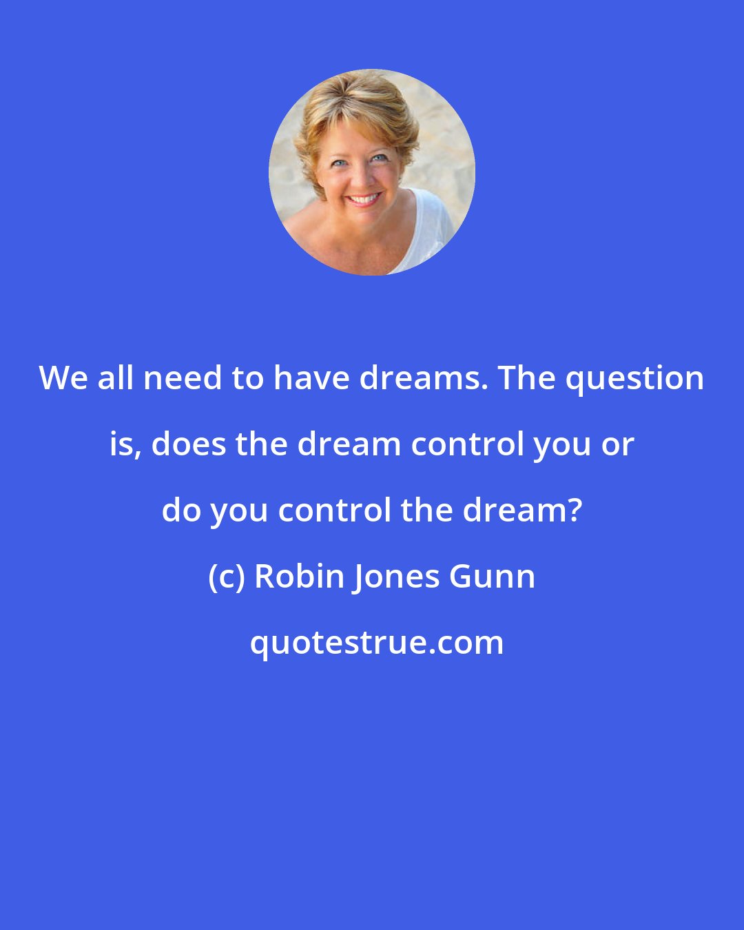 Robin Jones Gunn: We all need to have dreams. The question is, does the dream control you or do you control the dream?