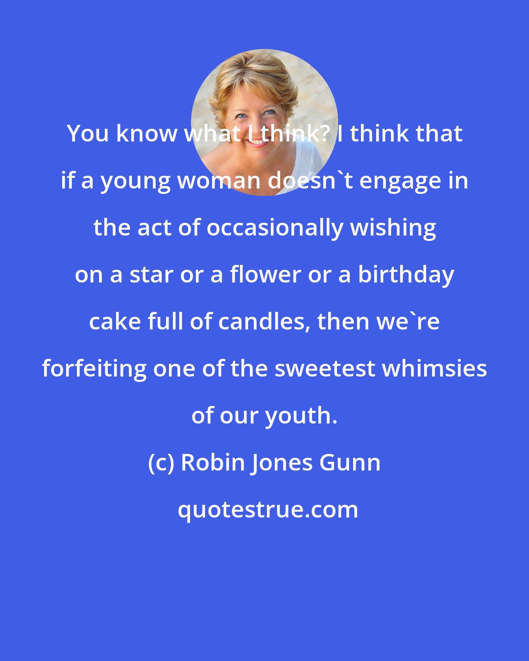 Robin Jones Gunn: You know what I think? I think that if a young woman doesn't engage in the act of occasionally wishing on a star or a flower or a birthday cake full of candles, then we're forfeiting one of the sweetest whimsies of our youth.
