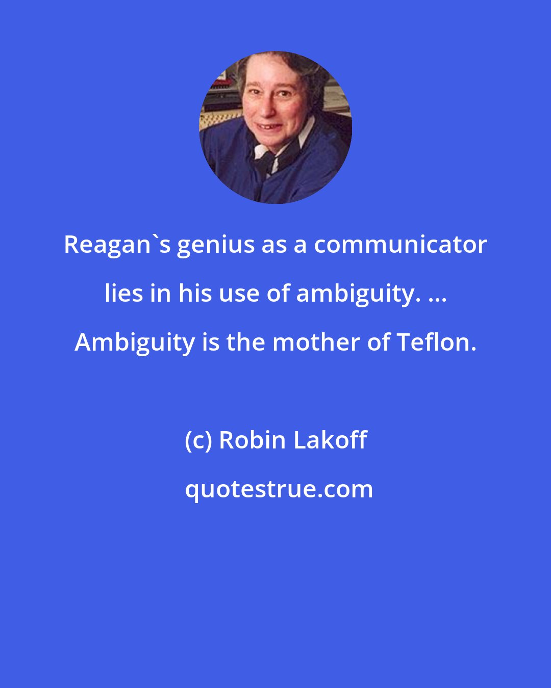Robin Lakoff: Reagan's genius as a communicator lies in his use of ambiguity. ... Ambiguity is the mother of Teflon.