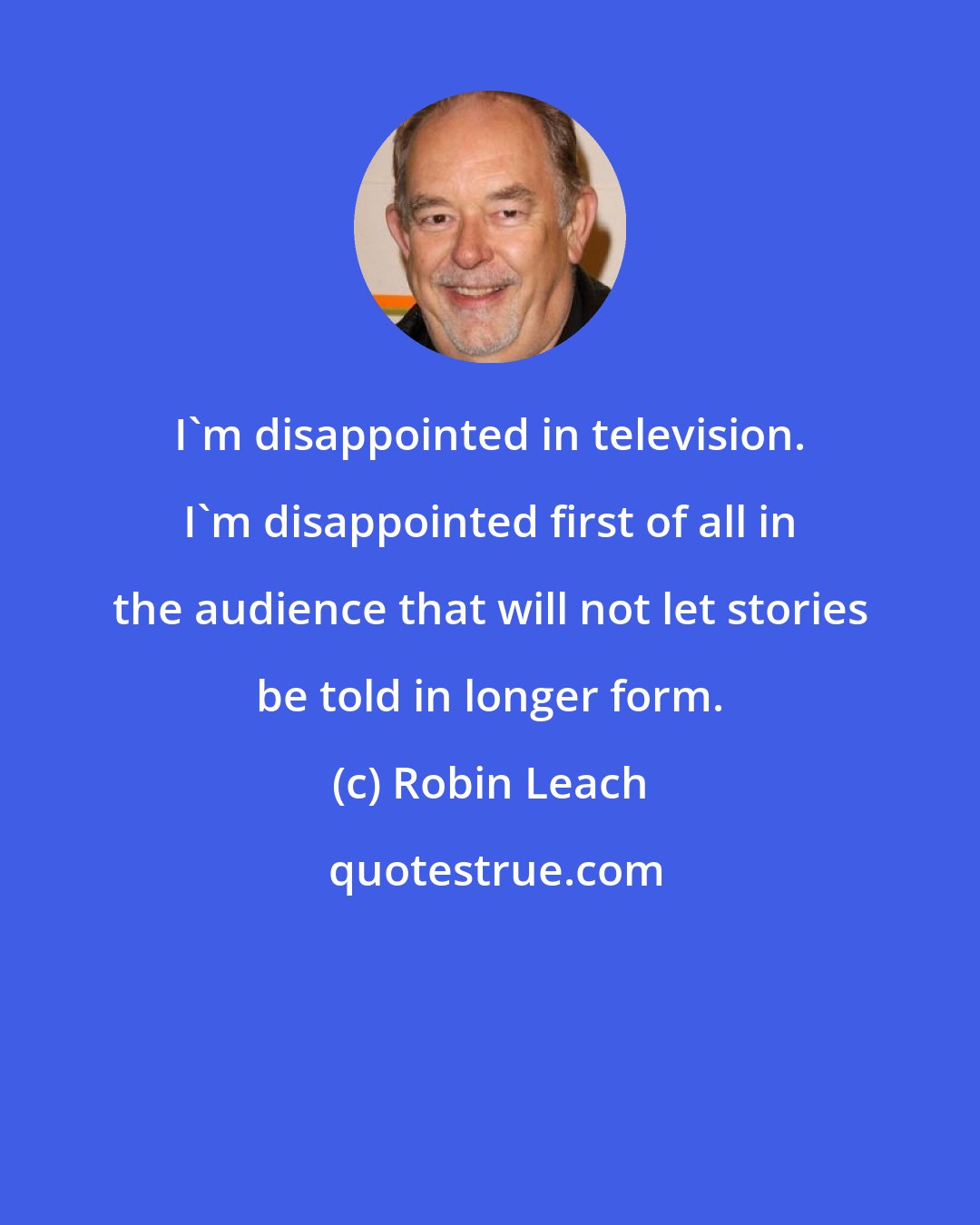 Robin Leach: I'm disappointed in television. I'm disappointed first of all in the audience that will not let stories be told in longer form.