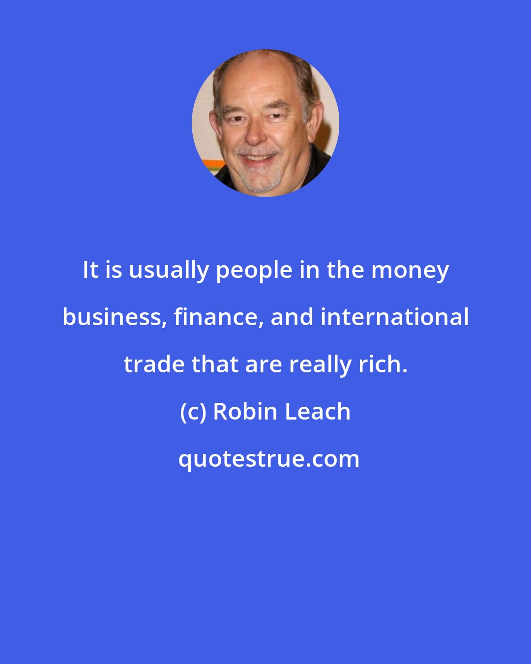 Robin Leach: It is usually people in the money business, finance, and international trade that are really rich.