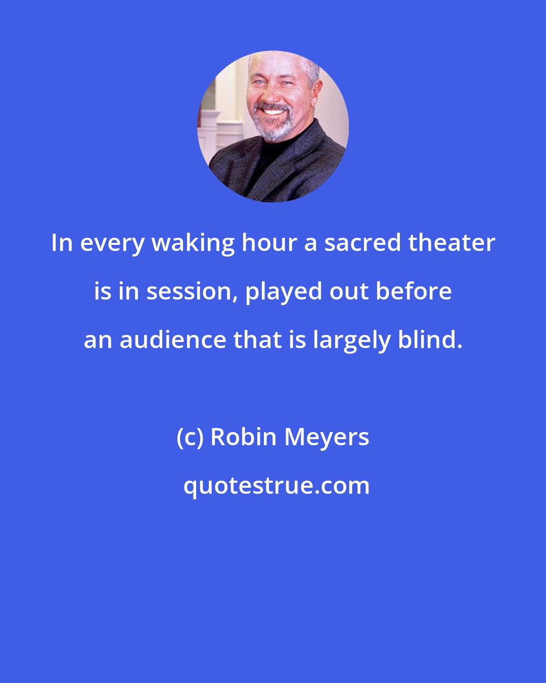 Robin Meyers: In every waking hour a sacred theater is in session, played out before an audience that is largely blind.