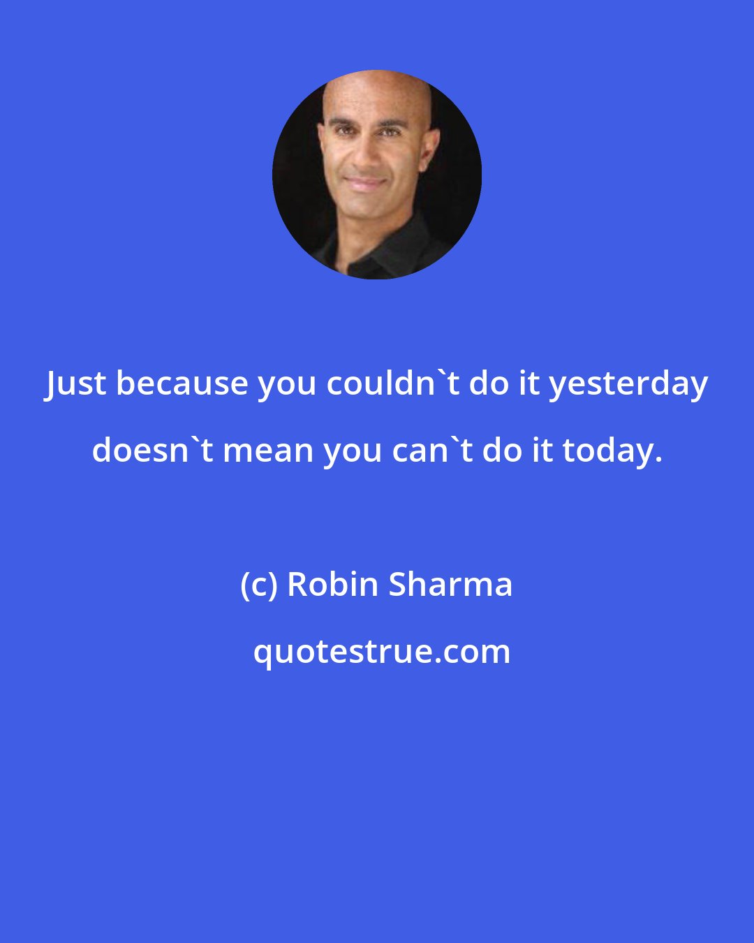 Robin Sharma: Just because you couldn't do it yesterday doesn't mean you can't do it today.