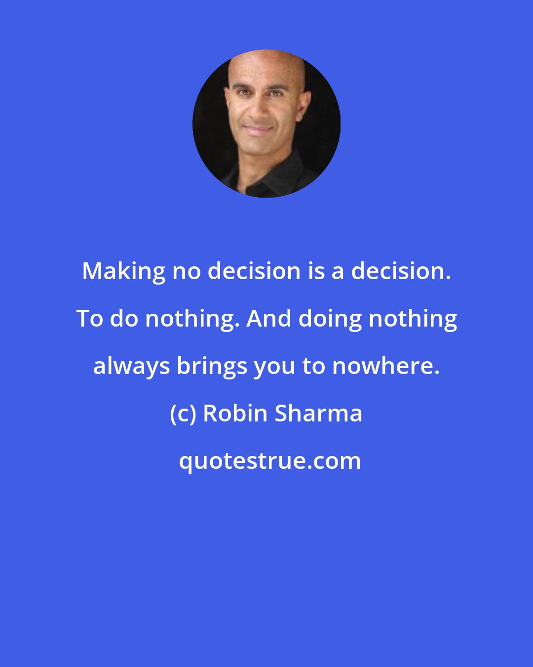 Robin Sharma: Making no decision is a decision. To do nothing. And doing nothing always brings you to nowhere.