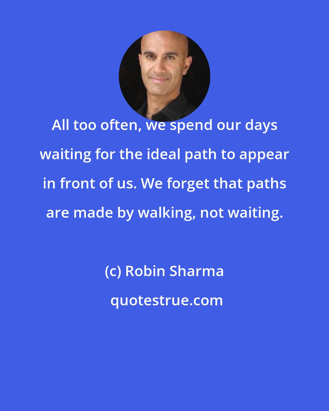 Robin Sharma: All too often, we spend our days waiting for the ideal path to appear in front of us. We forget that paths are made by walking, not waiting.