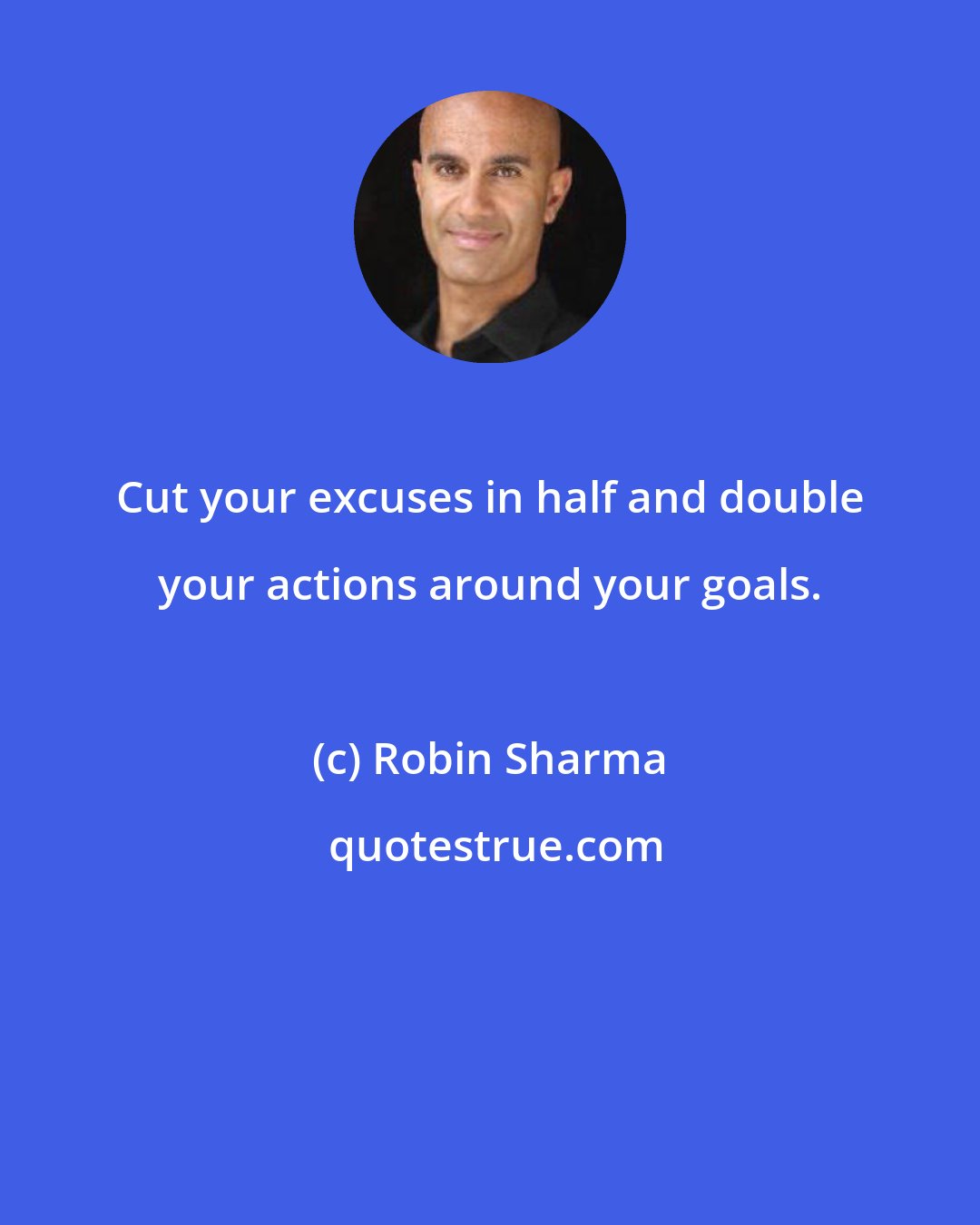 Robin Sharma: Cut your excuses in half and double your actions around your goals.