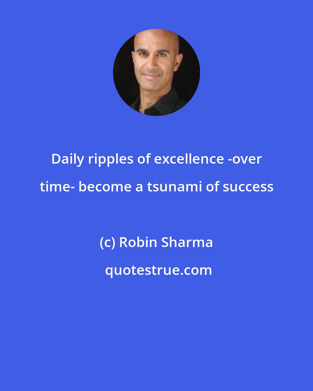 Robin Sharma: Daily ripples of excellence -over time- become a tsunami of success