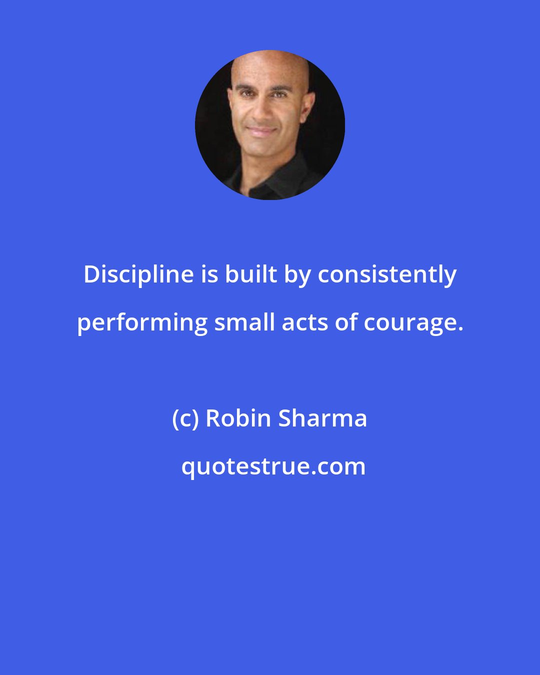 Robin Sharma: Discipline is built by consistently performing small acts of courage.