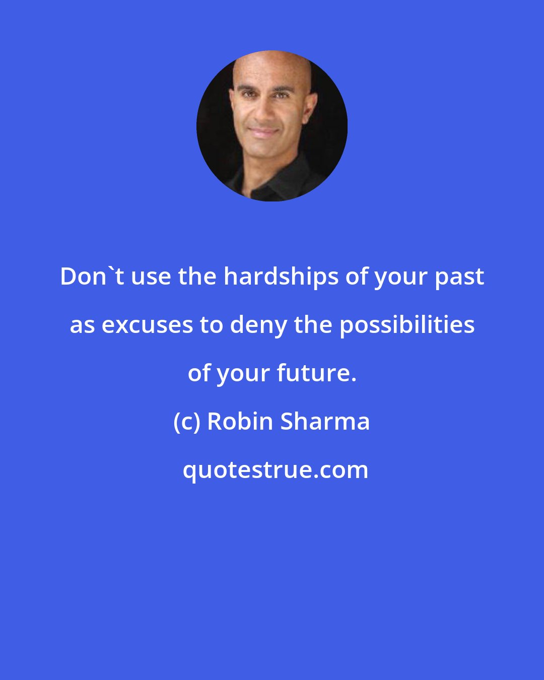 Robin Sharma: Don't use the hardships of your past as excuses to deny the possibilities of your future.