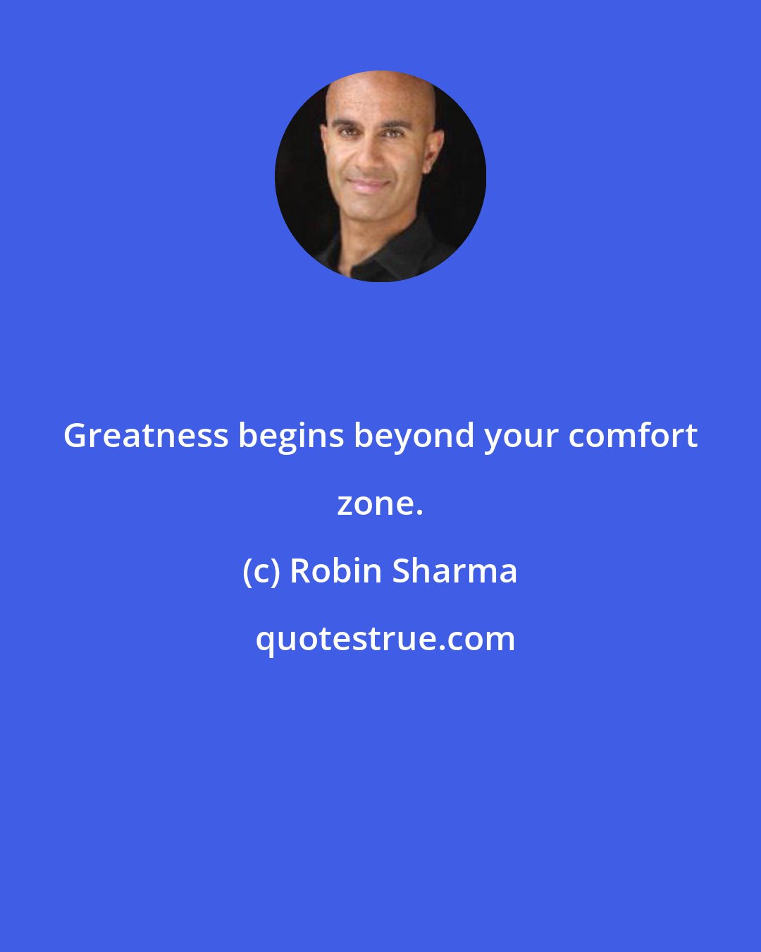 Robin Sharma: Greatness begins beyond your comfort zone.