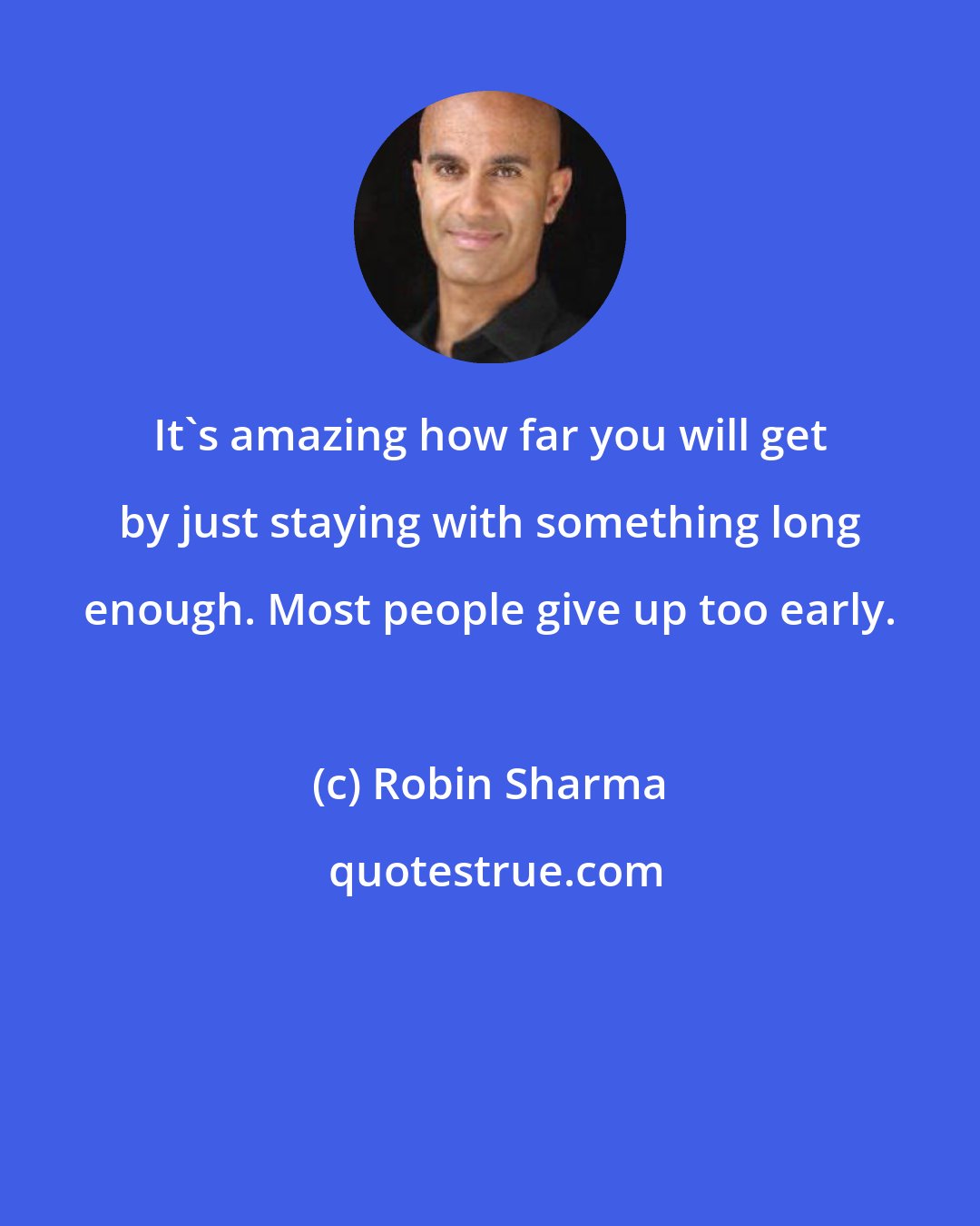 Robin Sharma: It's amazing how far you will get by just staying with something long enough. Most people give up too early.