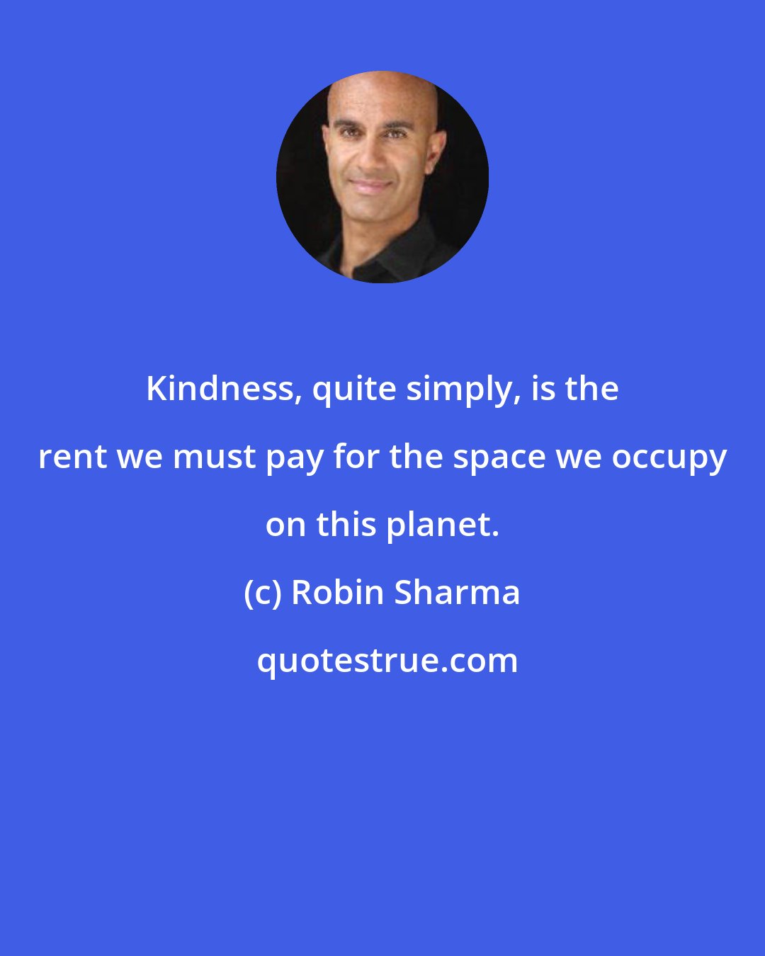 Robin Sharma: Kindness, quite simply, is the rent we must pay for the space we occupy on this planet.