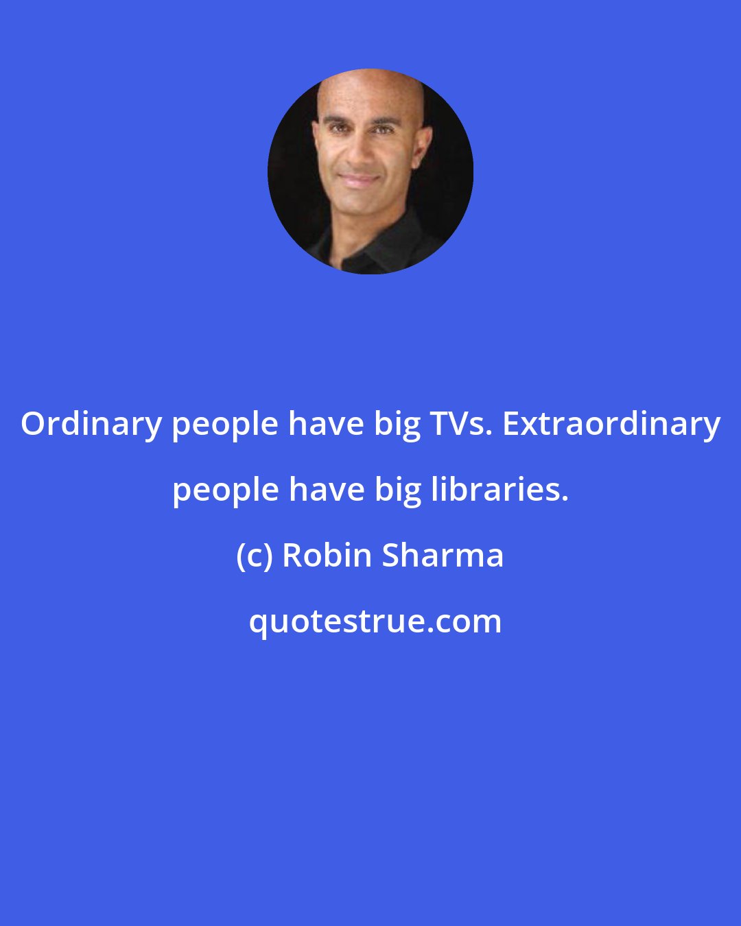 Robin Sharma: Ordinary people have big TVs. Extraordinary people have big libraries.