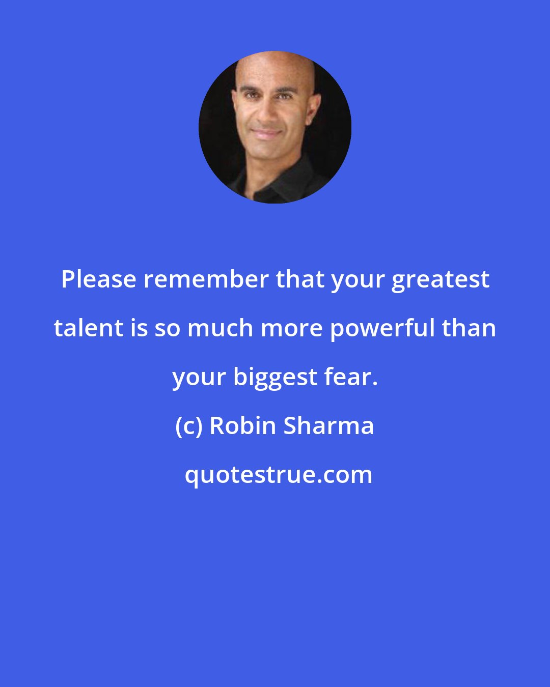 Robin Sharma: Please remember that your greatest talent is so much more powerful than your biggest fear.