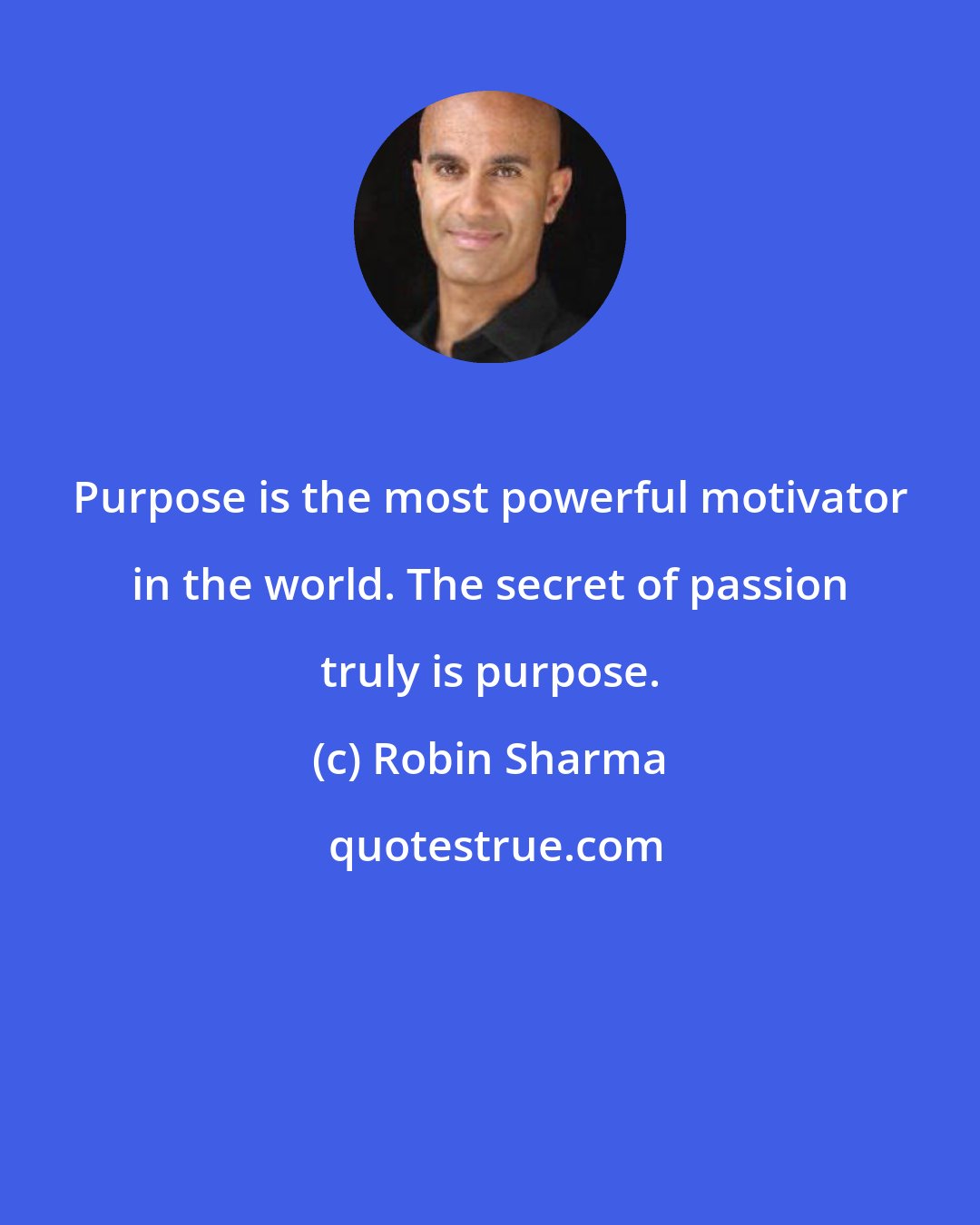 Robin Sharma: Purpose is the most powerful motivator in the world. The secret of passion truly is purpose.