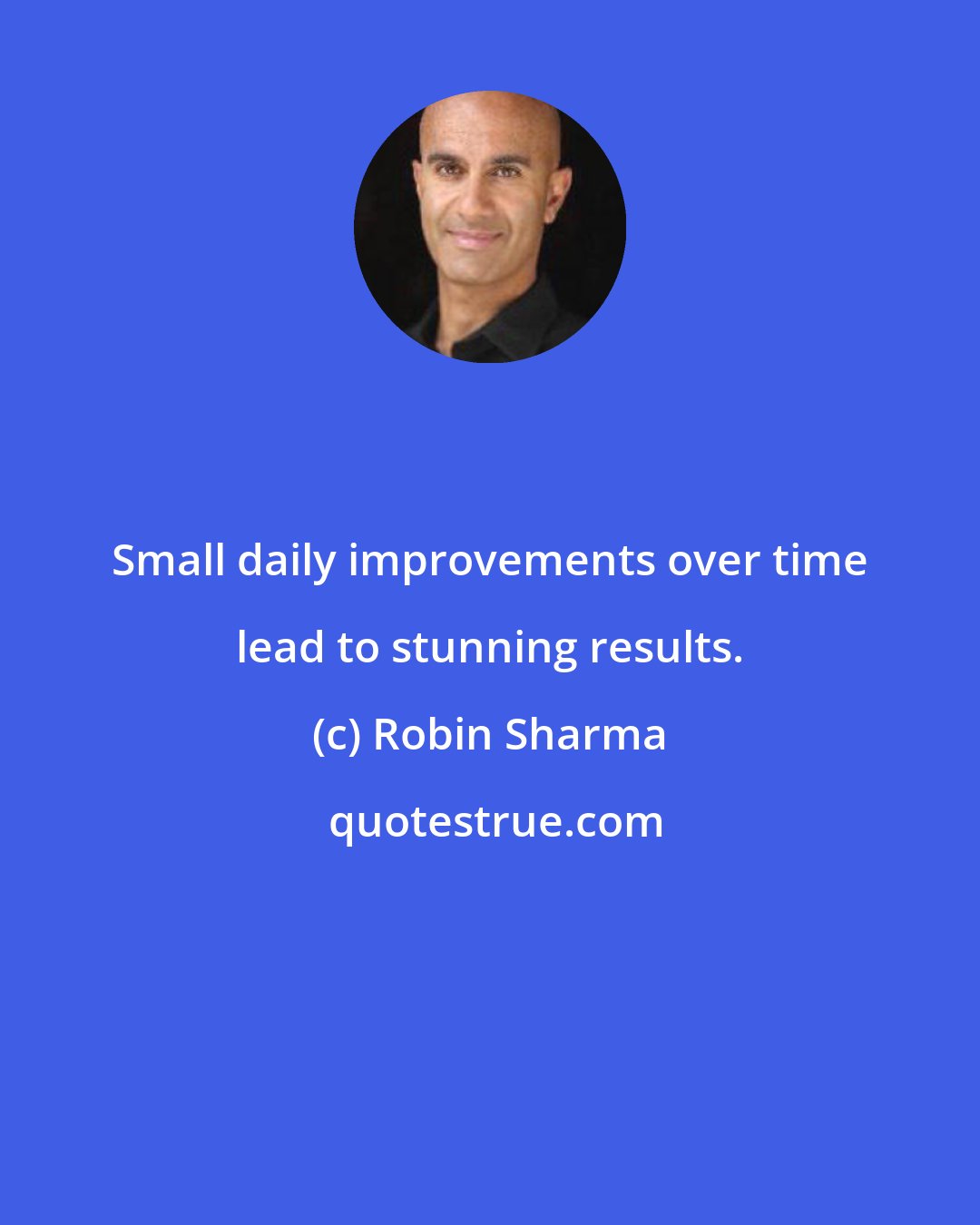 Robin Sharma: Small daily improvements over time lead to stunning results.