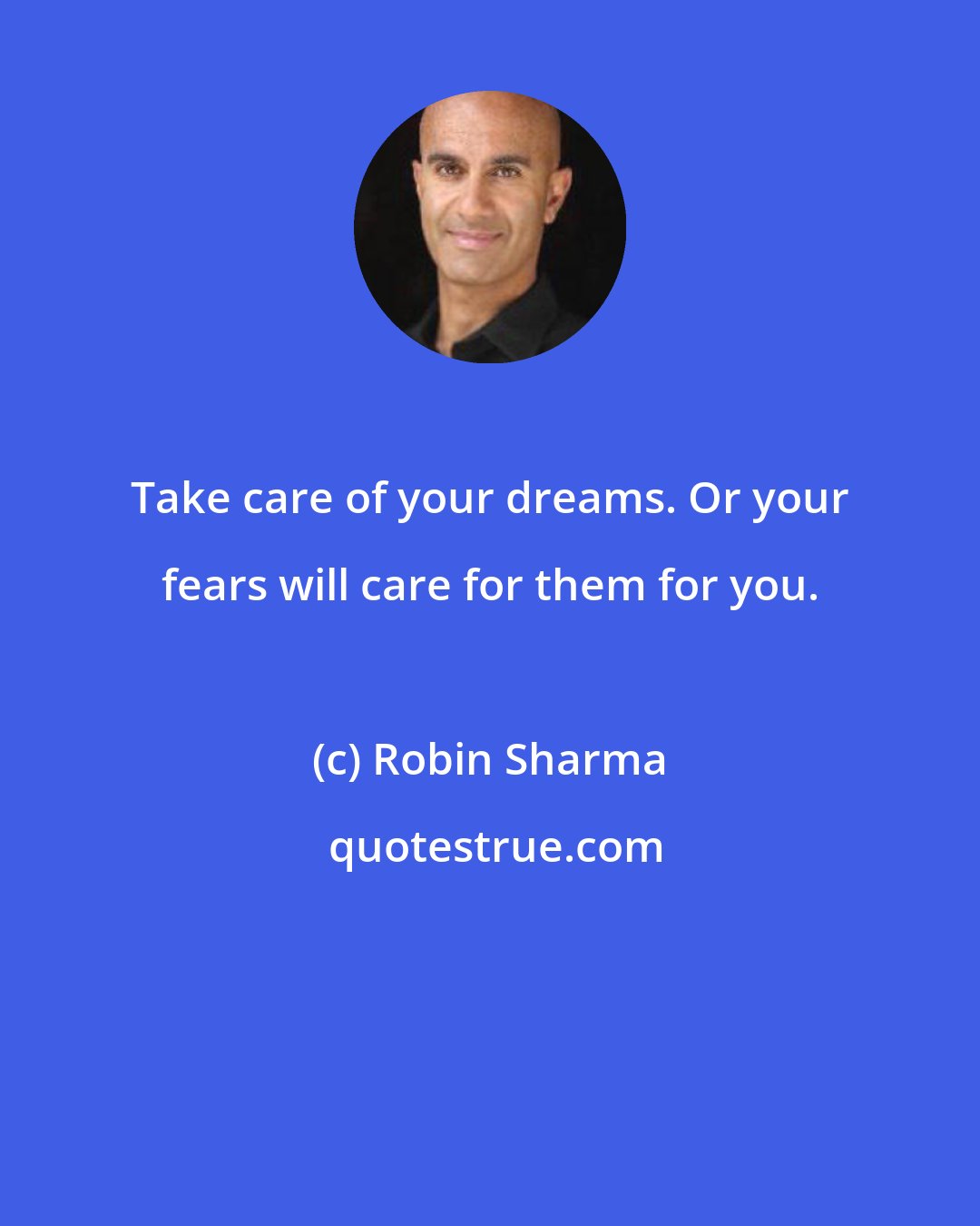 Robin Sharma: Take care of your dreams. Or your fears will care for them for you.