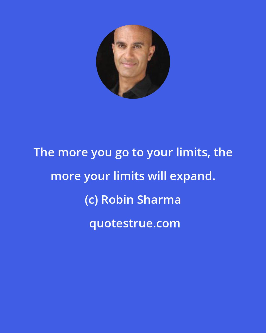 Robin Sharma: The more you go to your limits, the more your limits will expand.