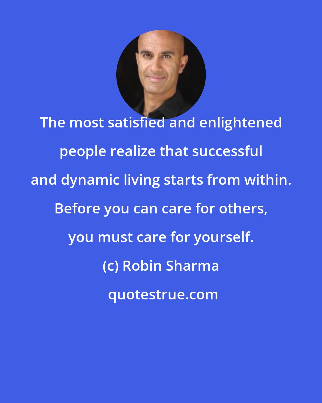 Robin Sharma: The most satisfied and enlightened people realize that successful and dynamic living starts from within. Before you can care for others, you must care for yourself.