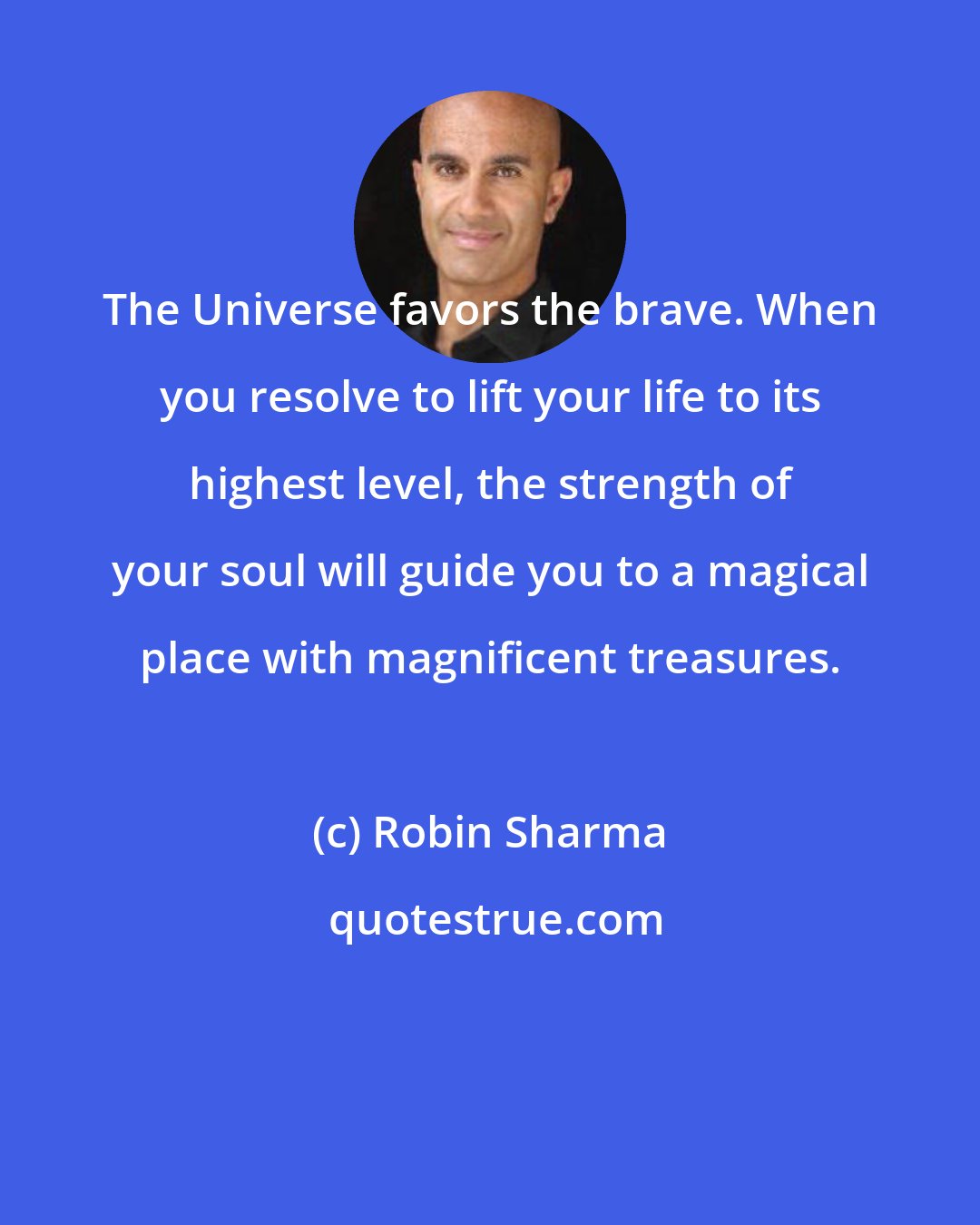 Robin Sharma: The Universe favors the brave. When you resolve to lift your life to its highest level, the strength of your soul will guide you to a magical place with magnificent treasures.