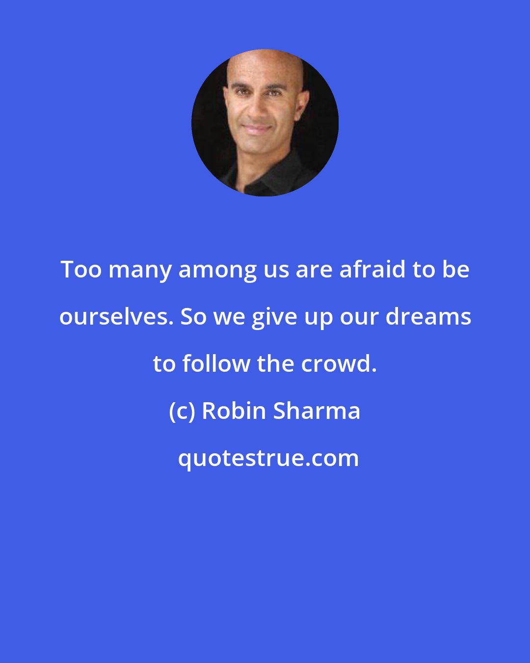 Robin Sharma: Too many among us are afraid to be ourselves. So we give up our dreams to follow the crowd.