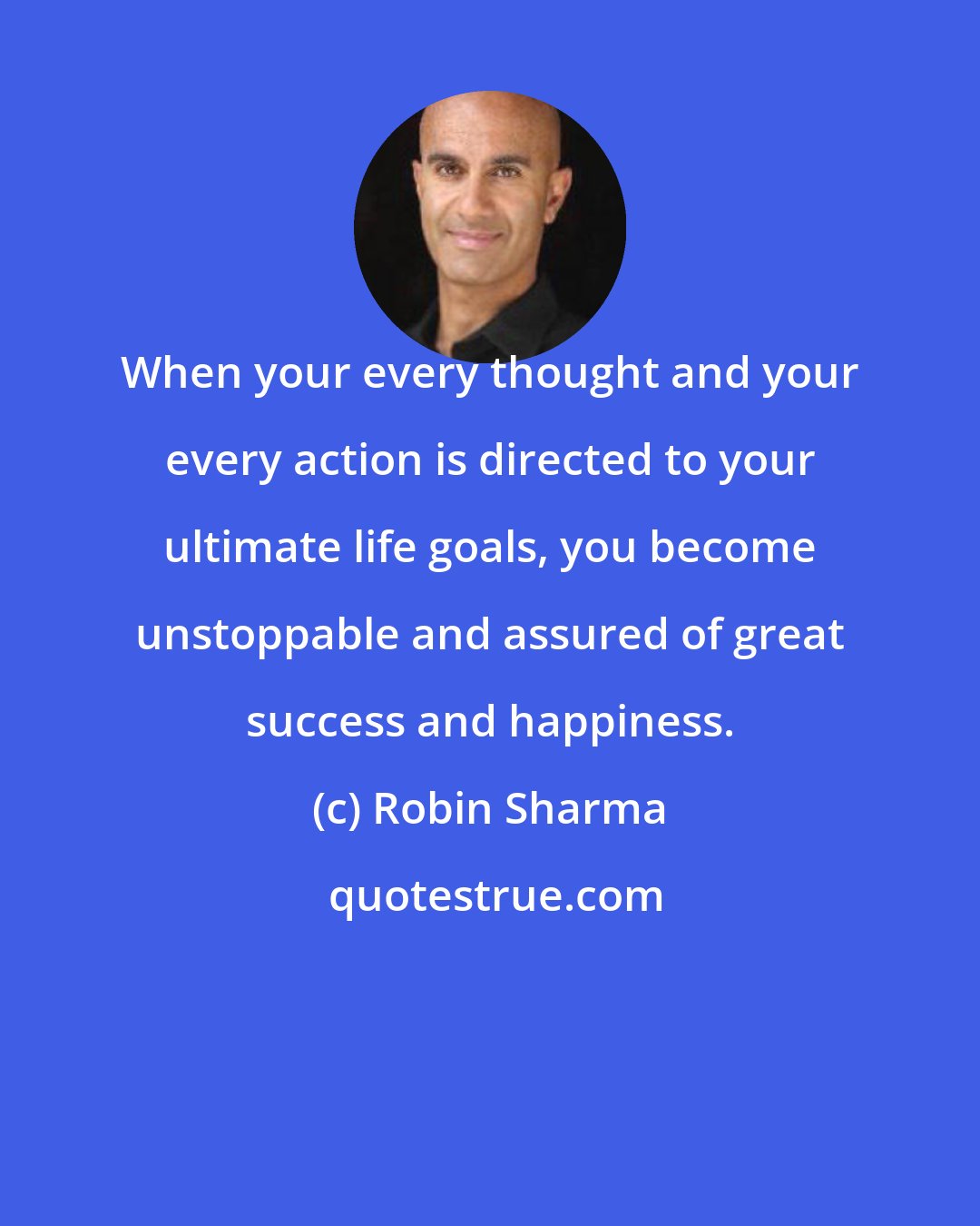 Robin Sharma: When your every thought and your every action is directed to your ultimate life goals, you become unstoppable and assured of great success and happiness.