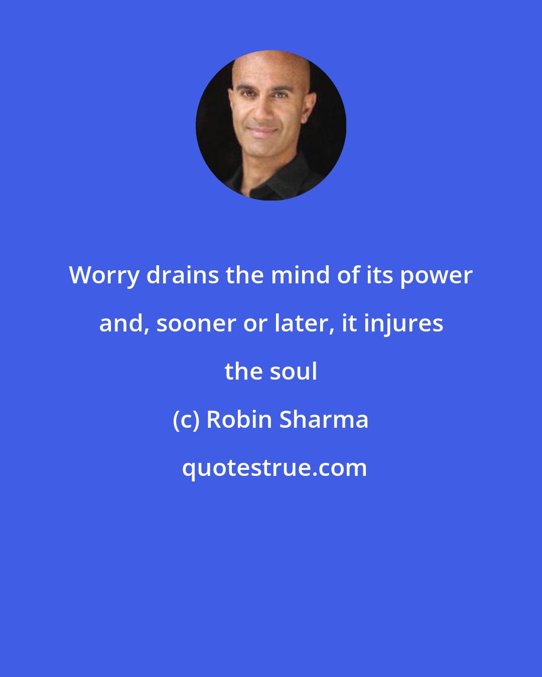 Robin Sharma: Worry drains the mind of its power and, sooner or later, it injures the soul