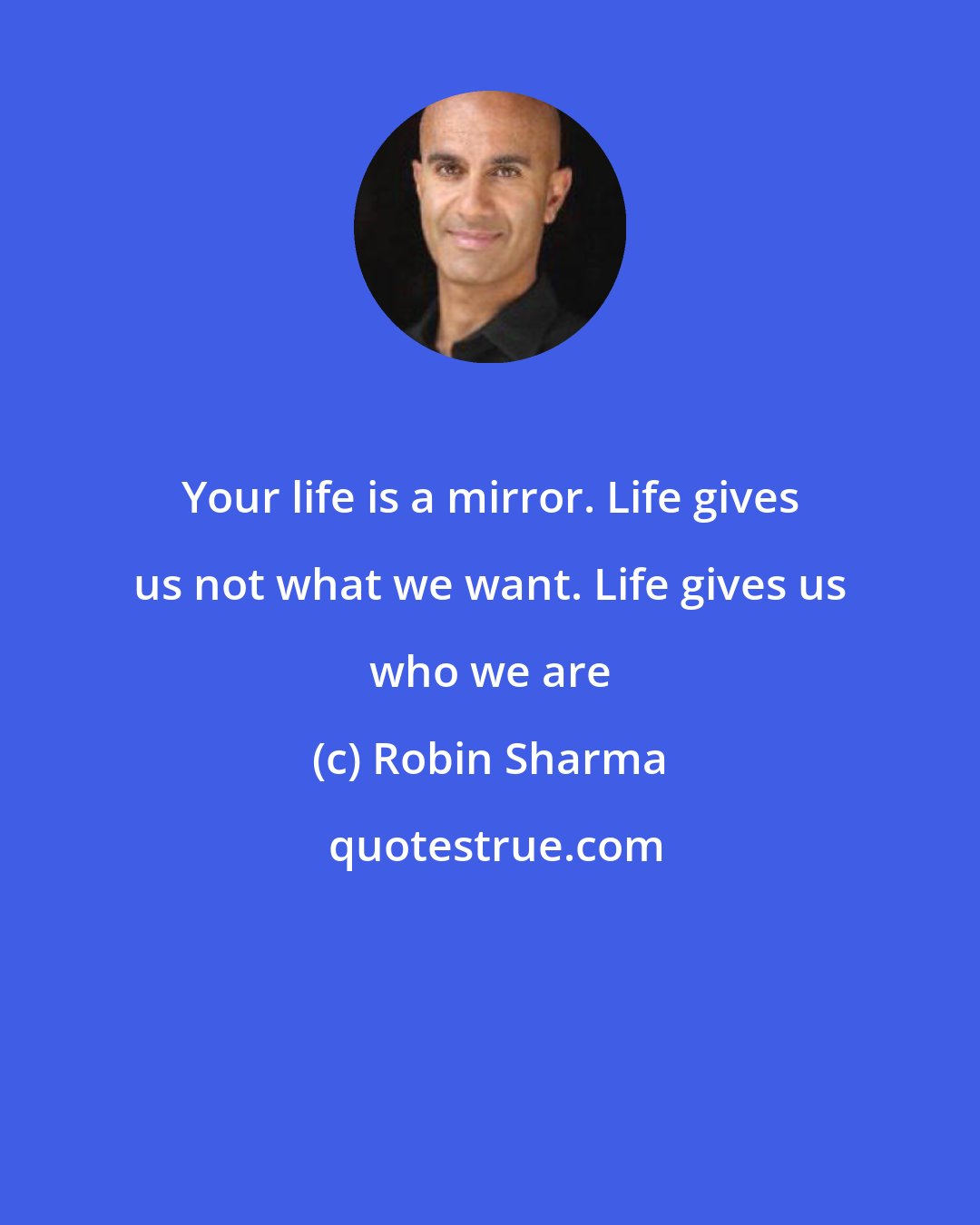 Robin Sharma: Your life is a mirror. Life gives us not what we want. Life gives us who we are