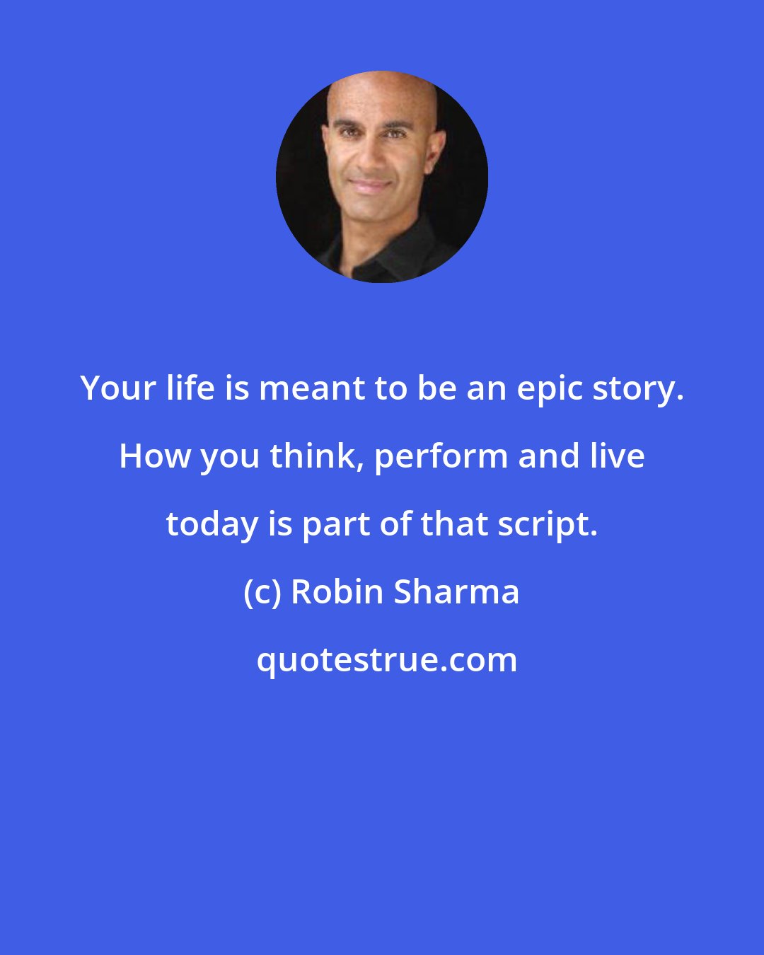 Robin Sharma: Your life is meant to be an epic story. How you think, perform and live today is part of that script.