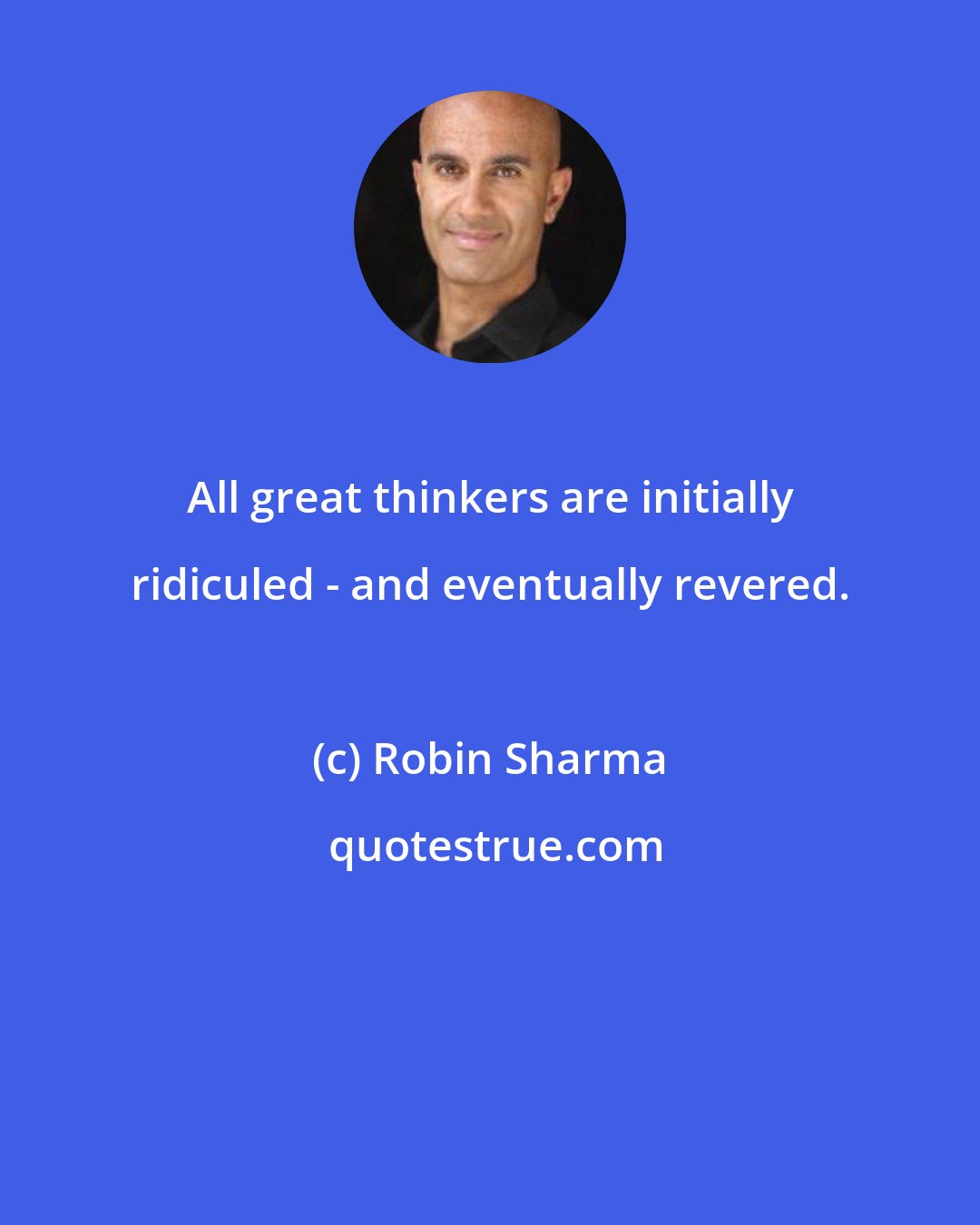 Robin Sharma: All great thinkers are initially ridiculed - and eventually revered.