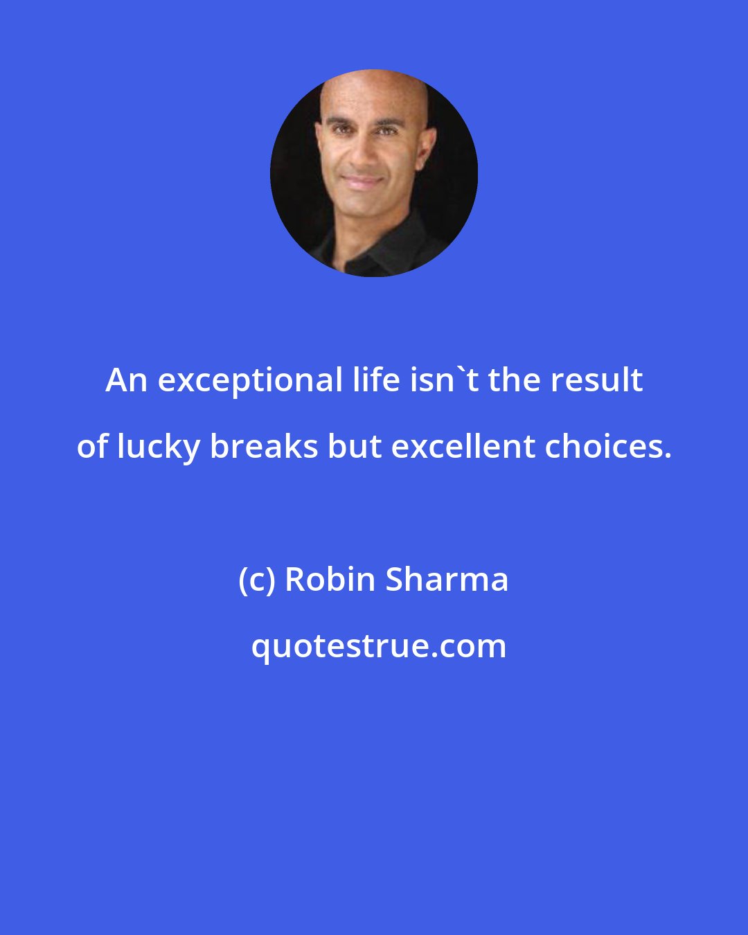 Robin Sharma: An exceptional life isn't the result of lucky breaks but excellent choices.