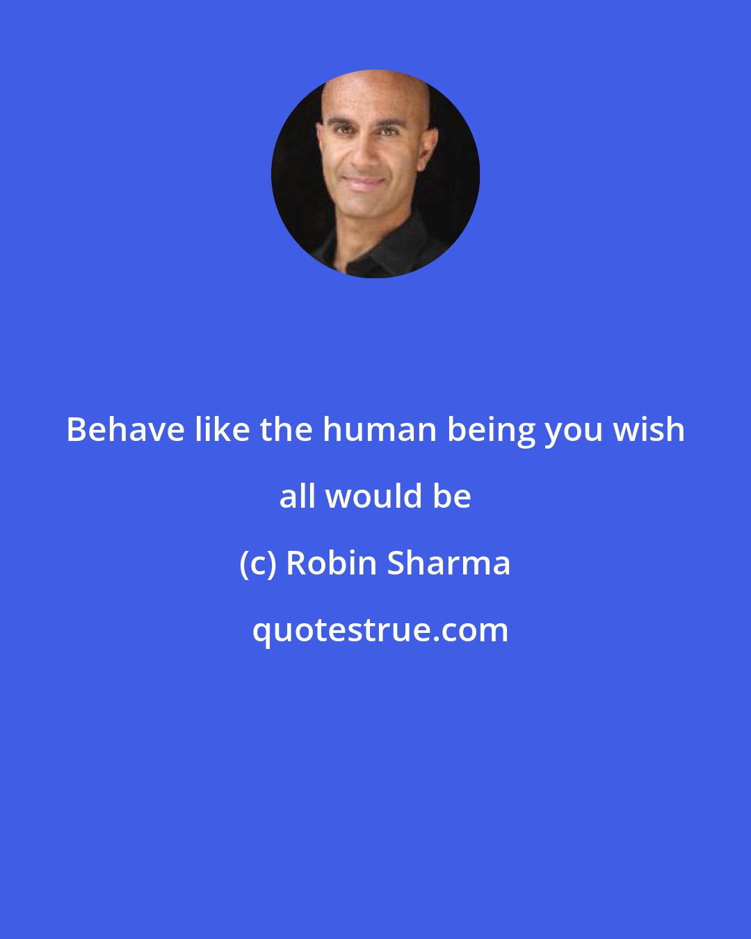 Robin Sharma: Behave like the human being you wish all would be