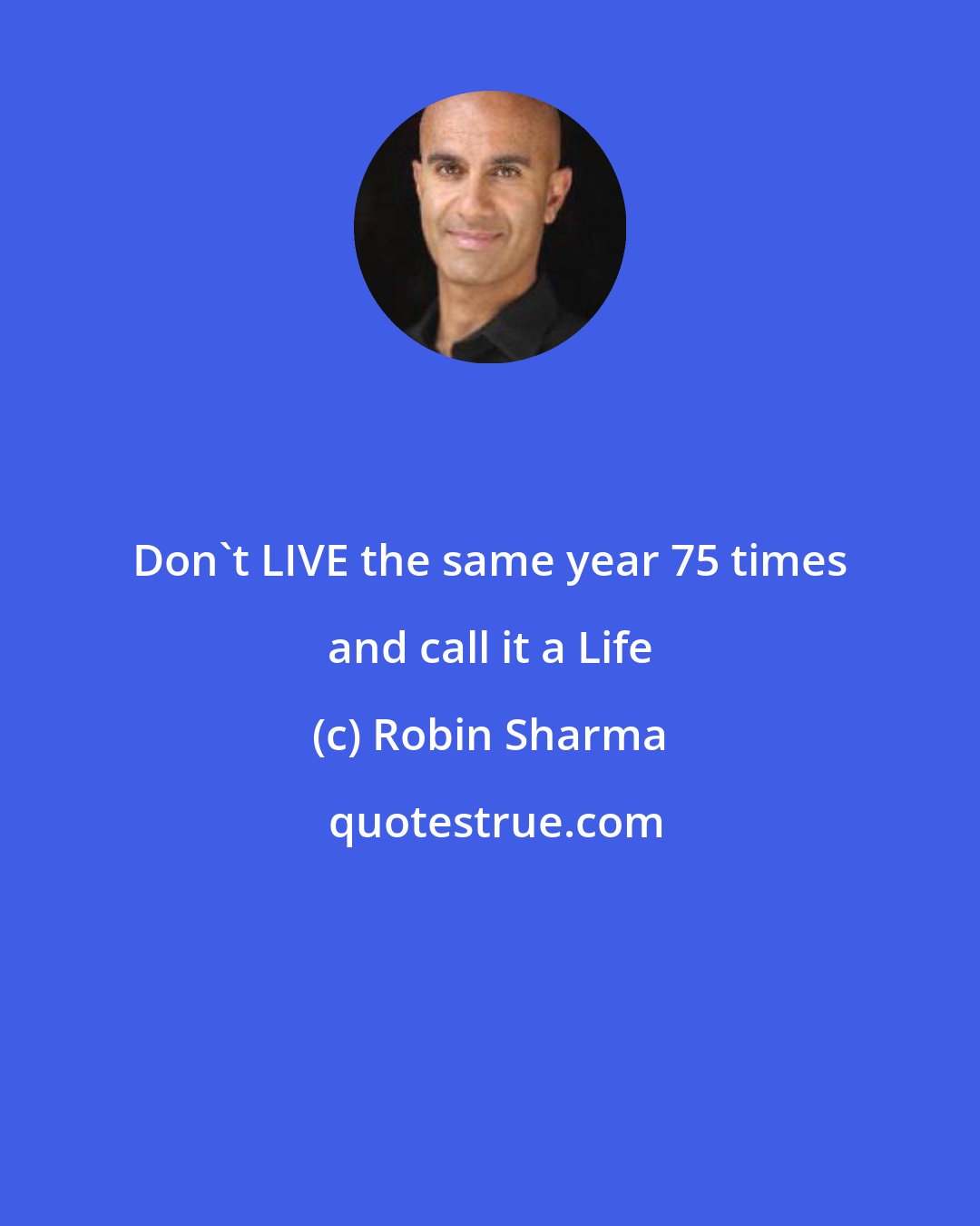 Robin Sharma: Don't LIVE the same year 75 times and call it a Life