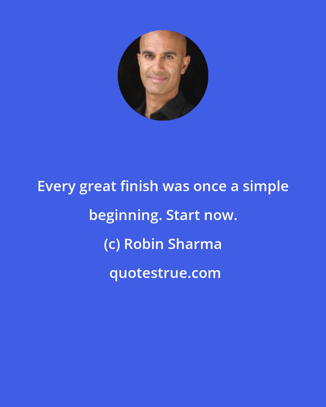 Robin Sharma: Every great finish was once a simple beginning. Start now.