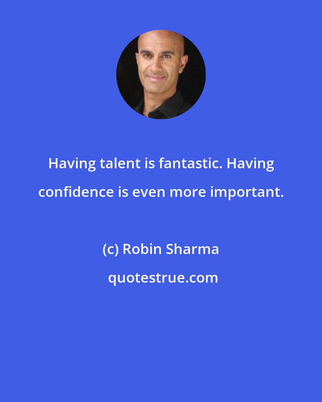 Robin Sharma: Having talent is fantastic. Having confidence is even more important.