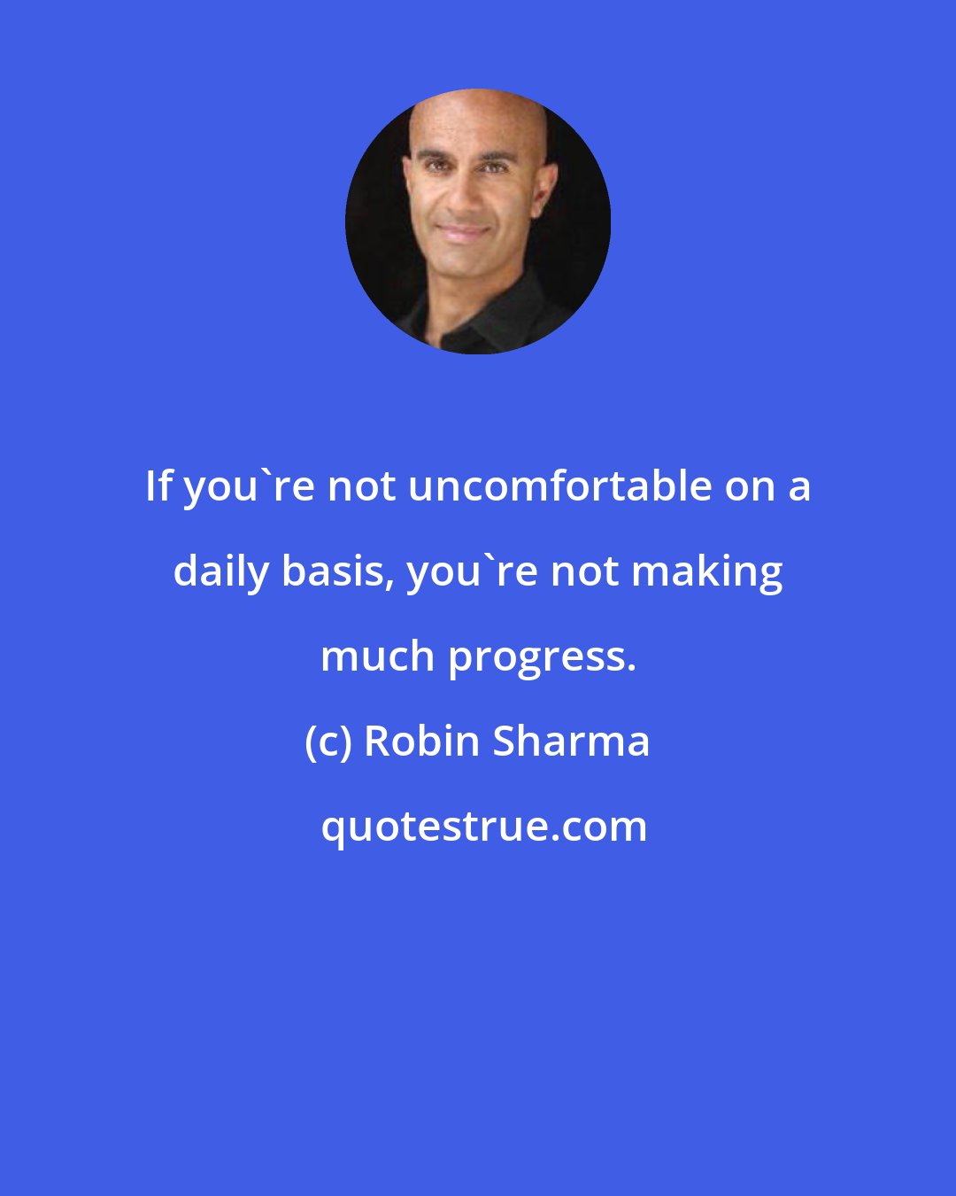 Robin Sharma: If you're not uncomfortable on a daily basis, you're not making much progress.