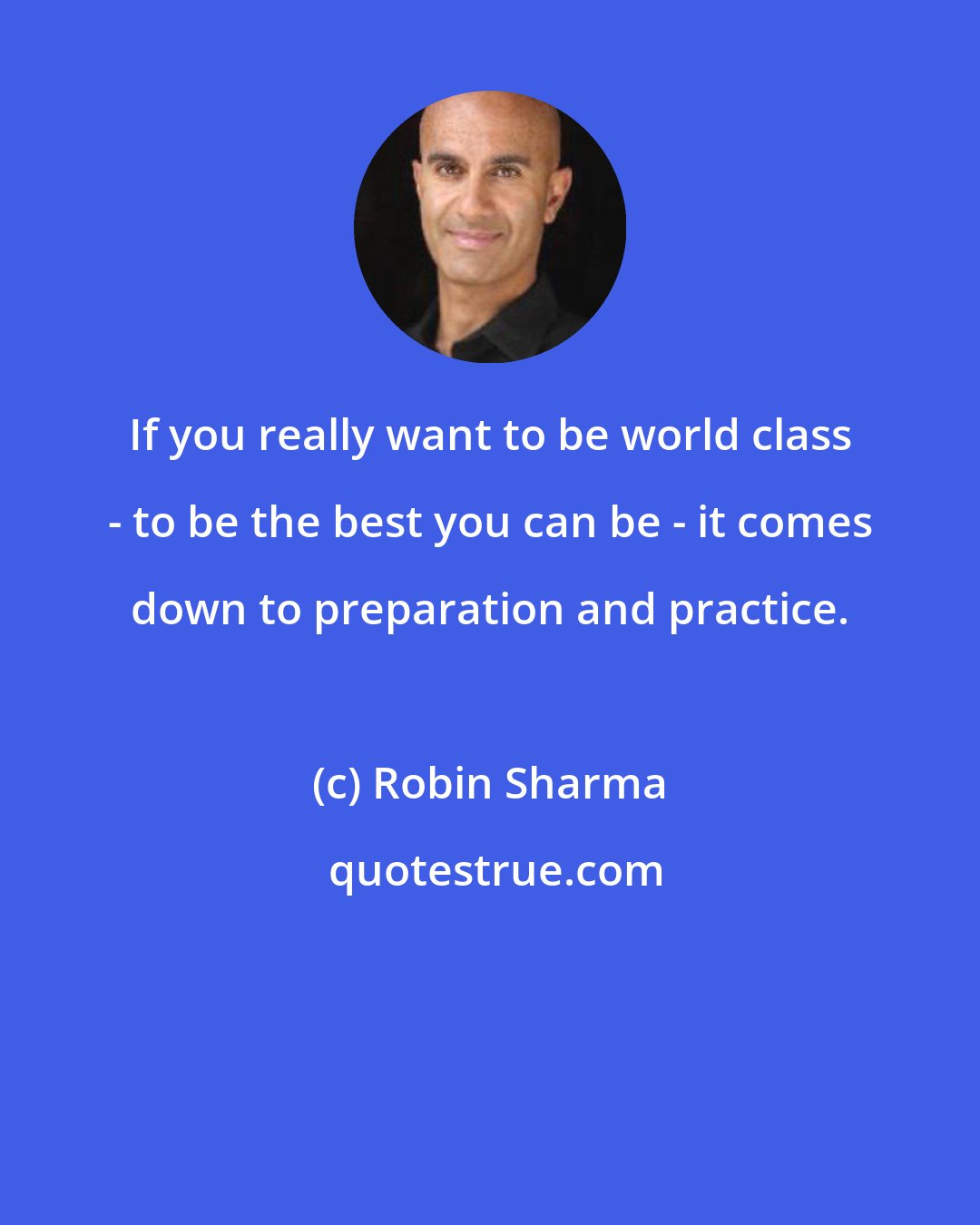 Robin Sharma: If you really want to be world class - to be the best you can be - it comes down to preparation and practice.