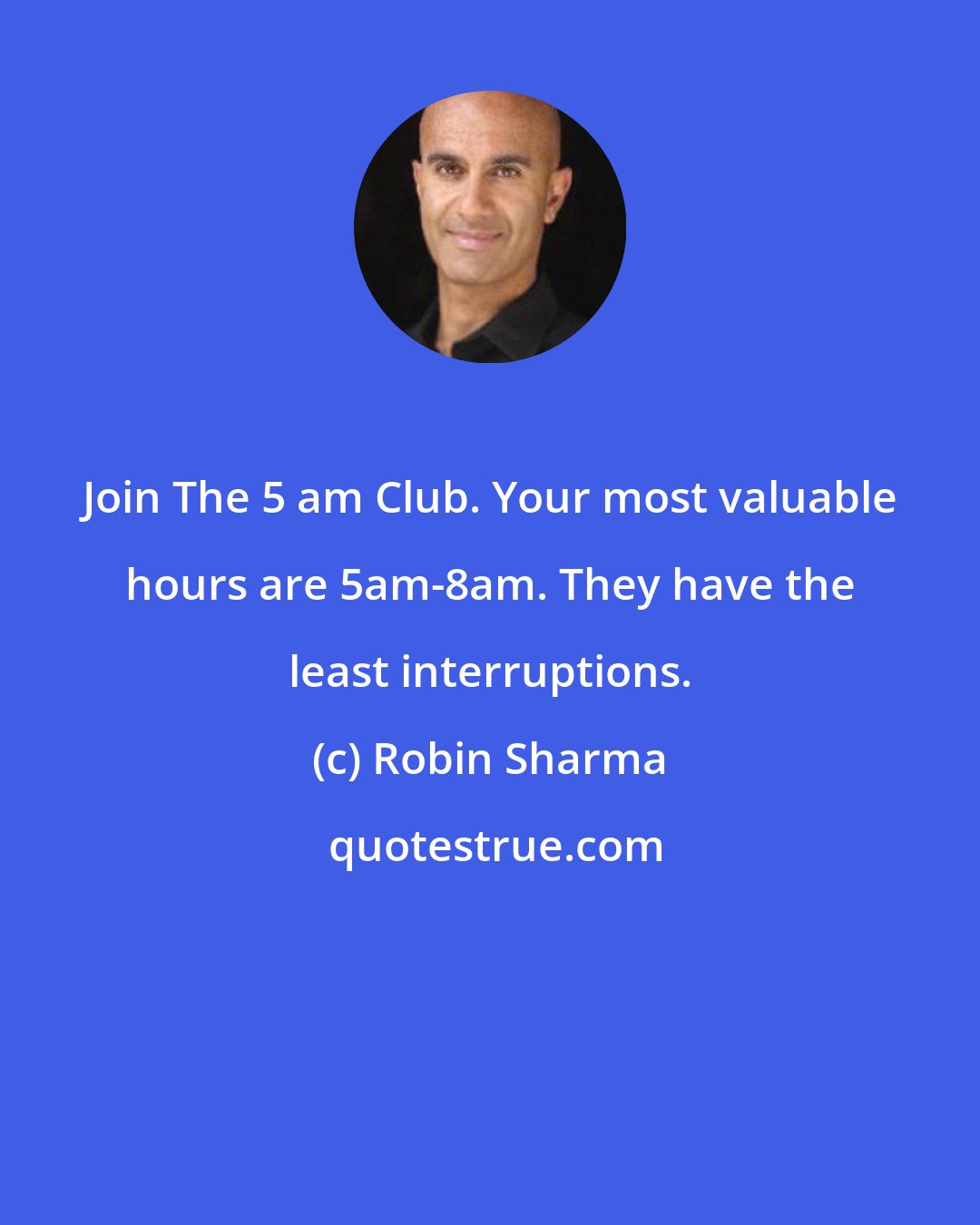 Robin Sharma: Join The 5 am Club. Your most valuable hours are 5am-8am. They have the least interruptions.