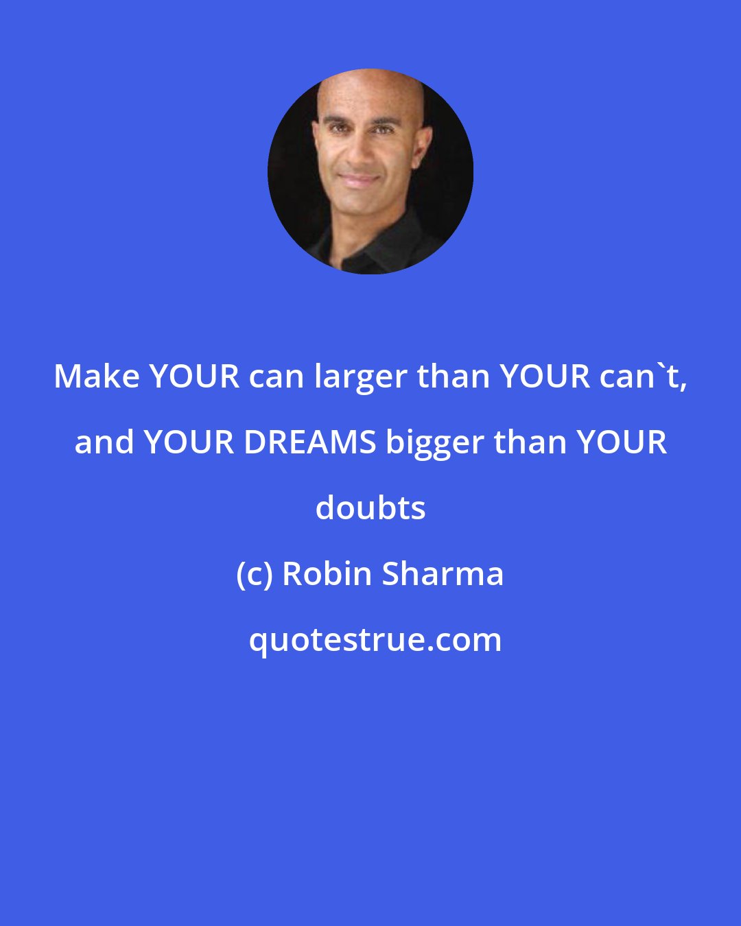 Robin Sharma: Make YOUR can larger than YOUR can't, and YOUR DREAMS bigger than YOUR doubts