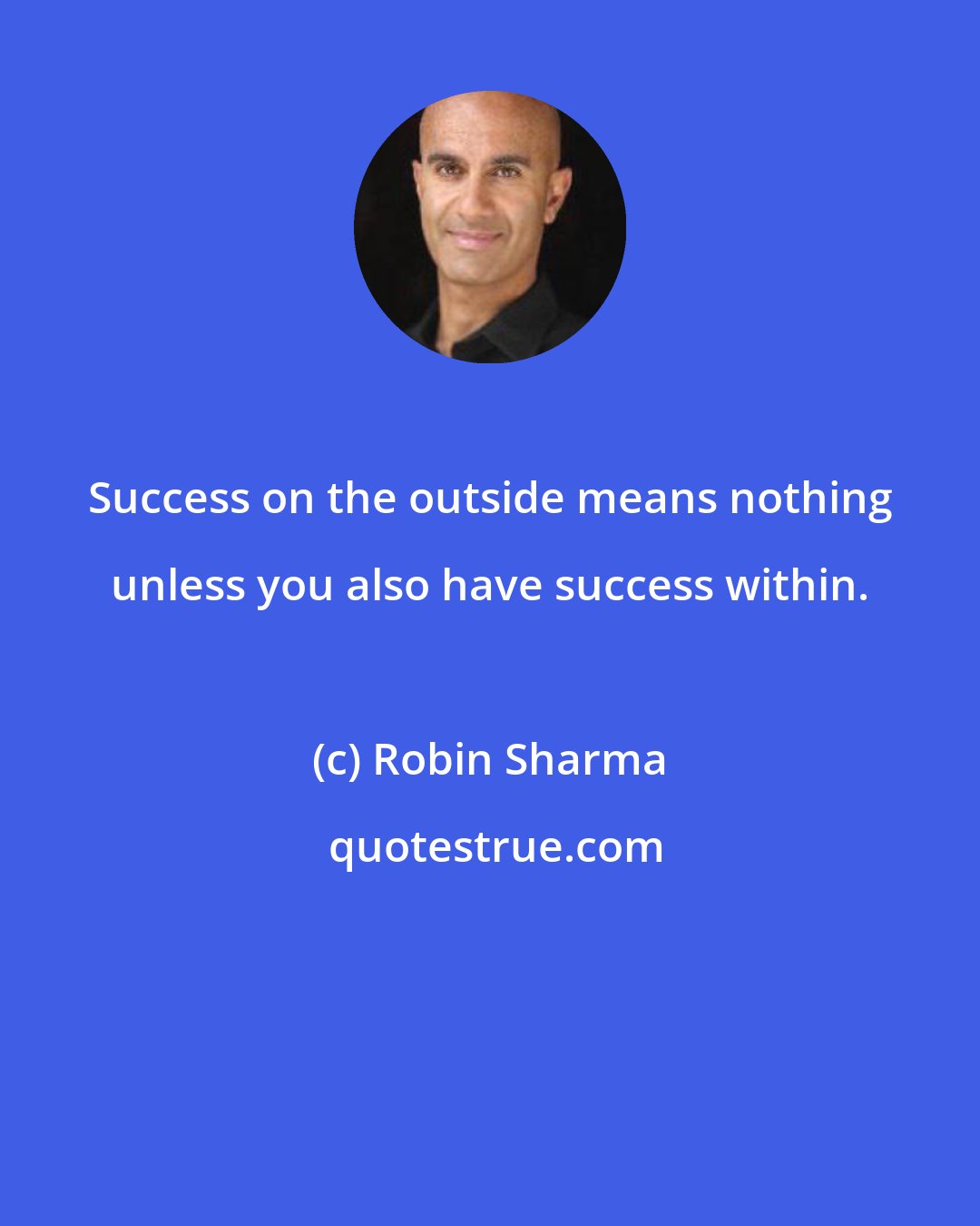 Robin Sharma: Success on the outside means nothing unless you also have success within.