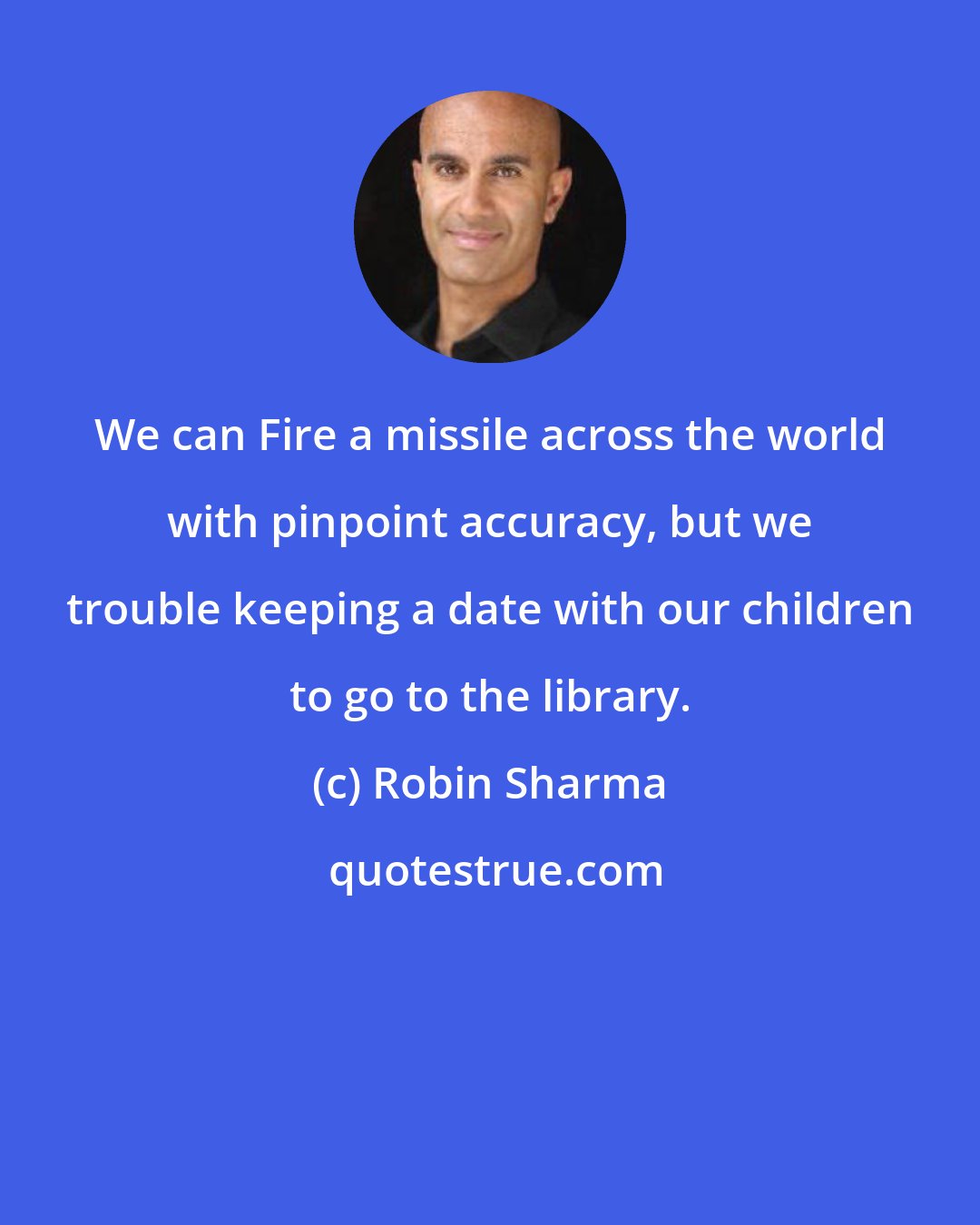 Robin Sharma: We can Fire a missile across the world with pinpoint accuracy, but we trouble keeping a date with our children to go to the library.