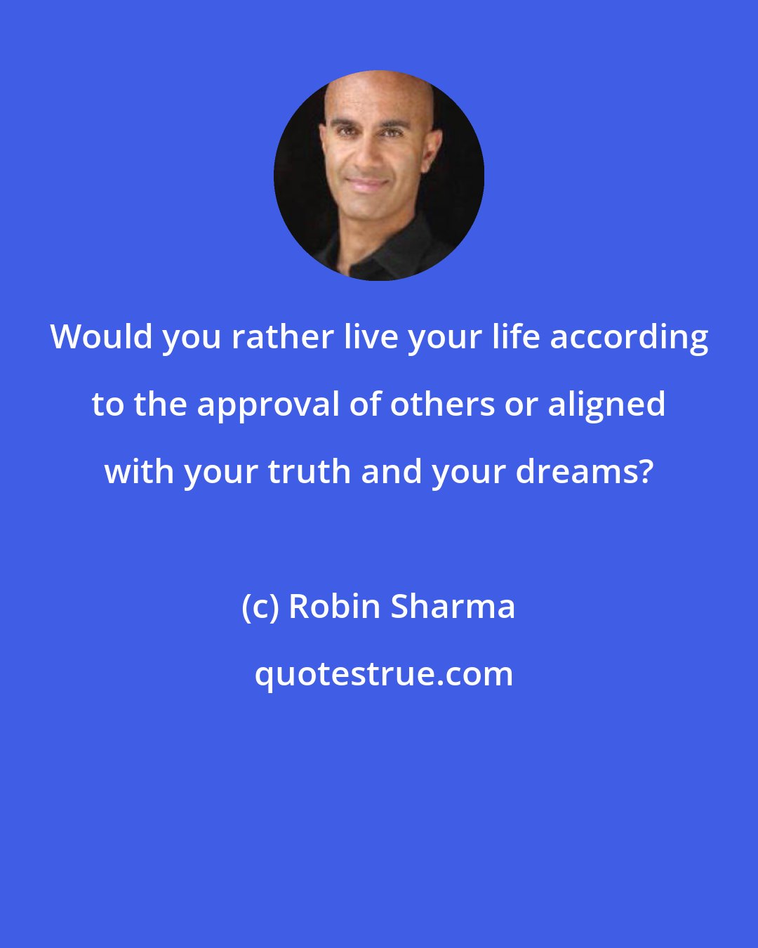 Robin Sharma: Would you rather live your life according to the approval of others or aligned with your truth and your dreams?