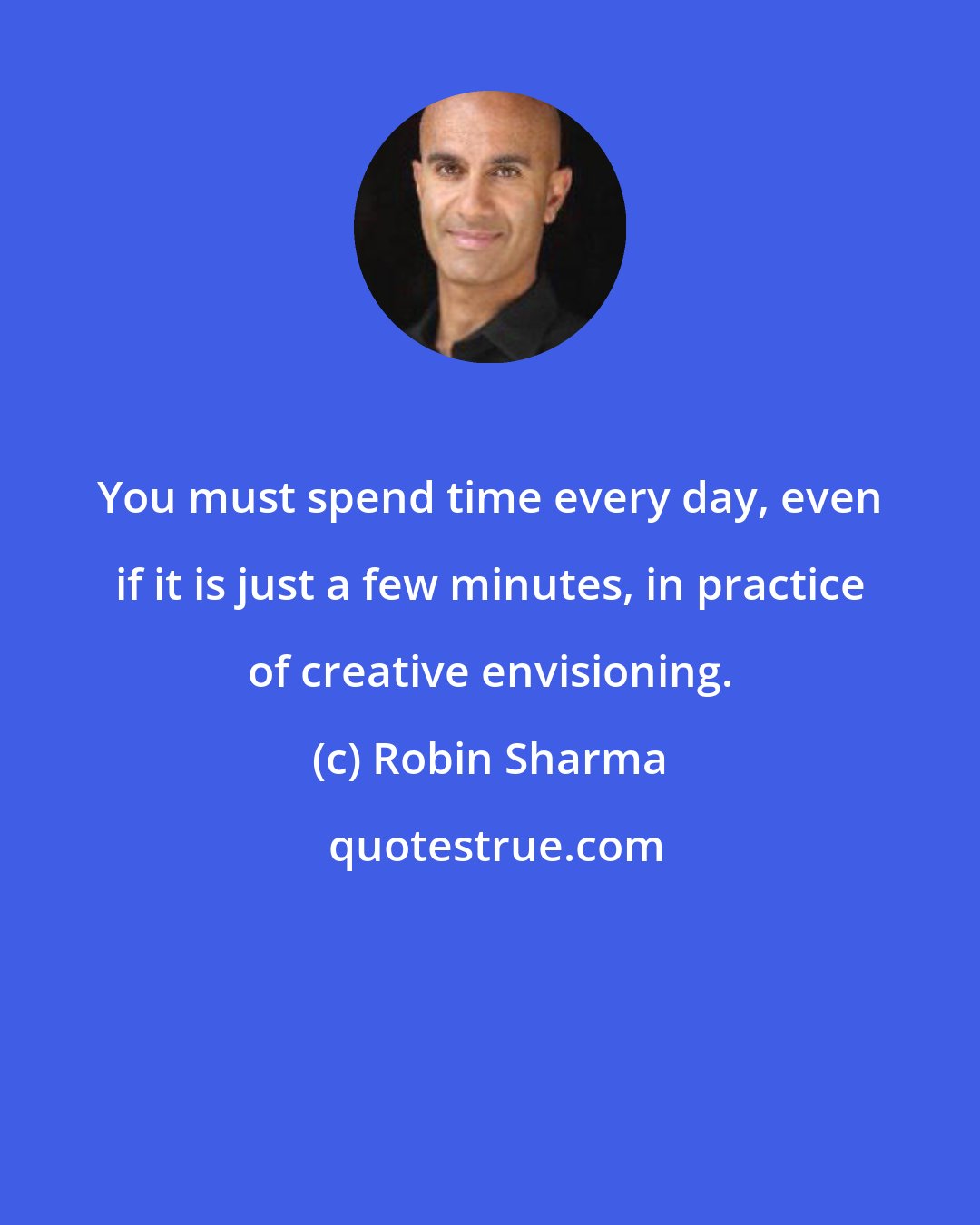 Robin Sharma: You must spend time every day, even if it is just a few minutes, in practice of creative envisioning.