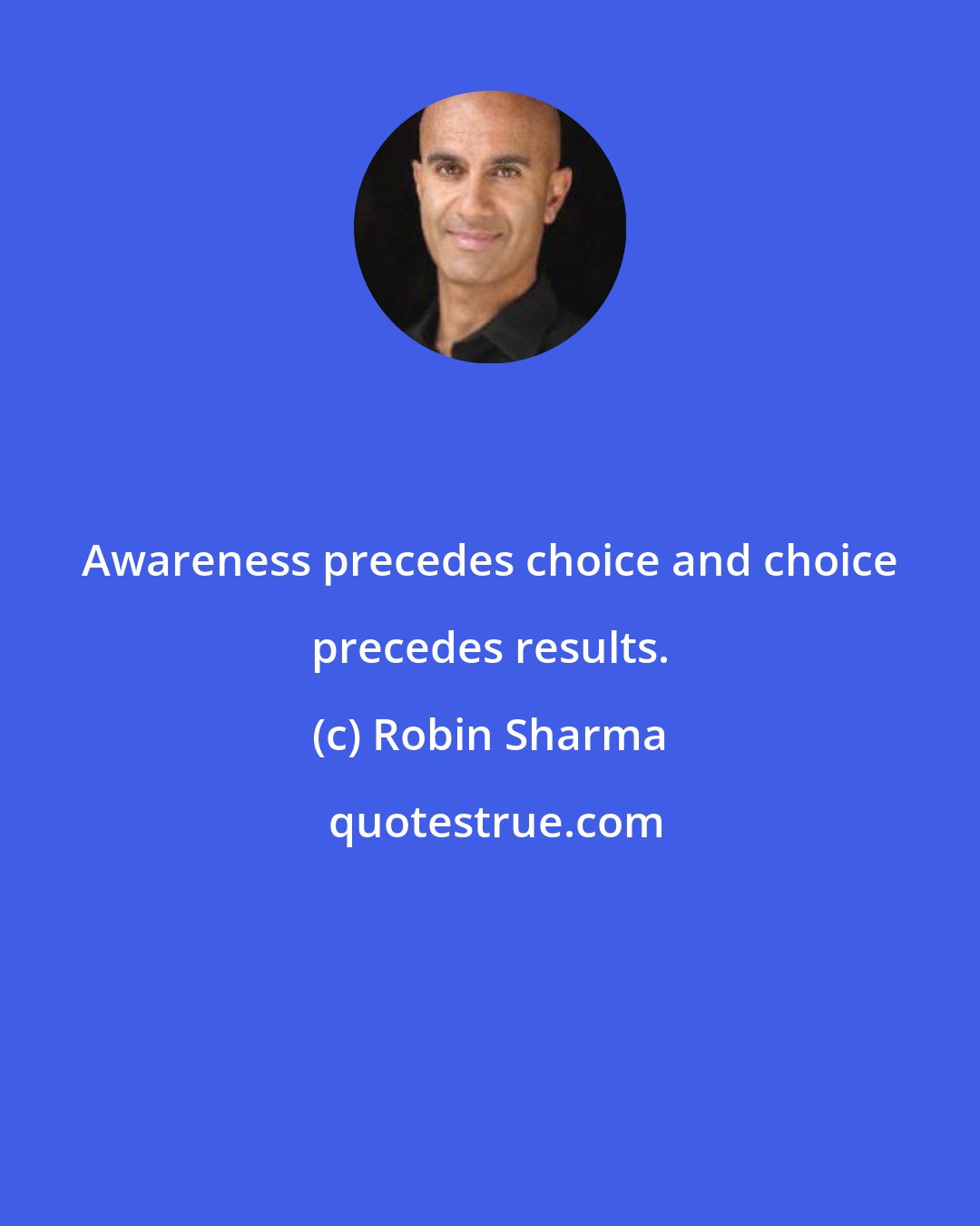 Robin Sharma: Awareness precedes choice and choice precedes results.