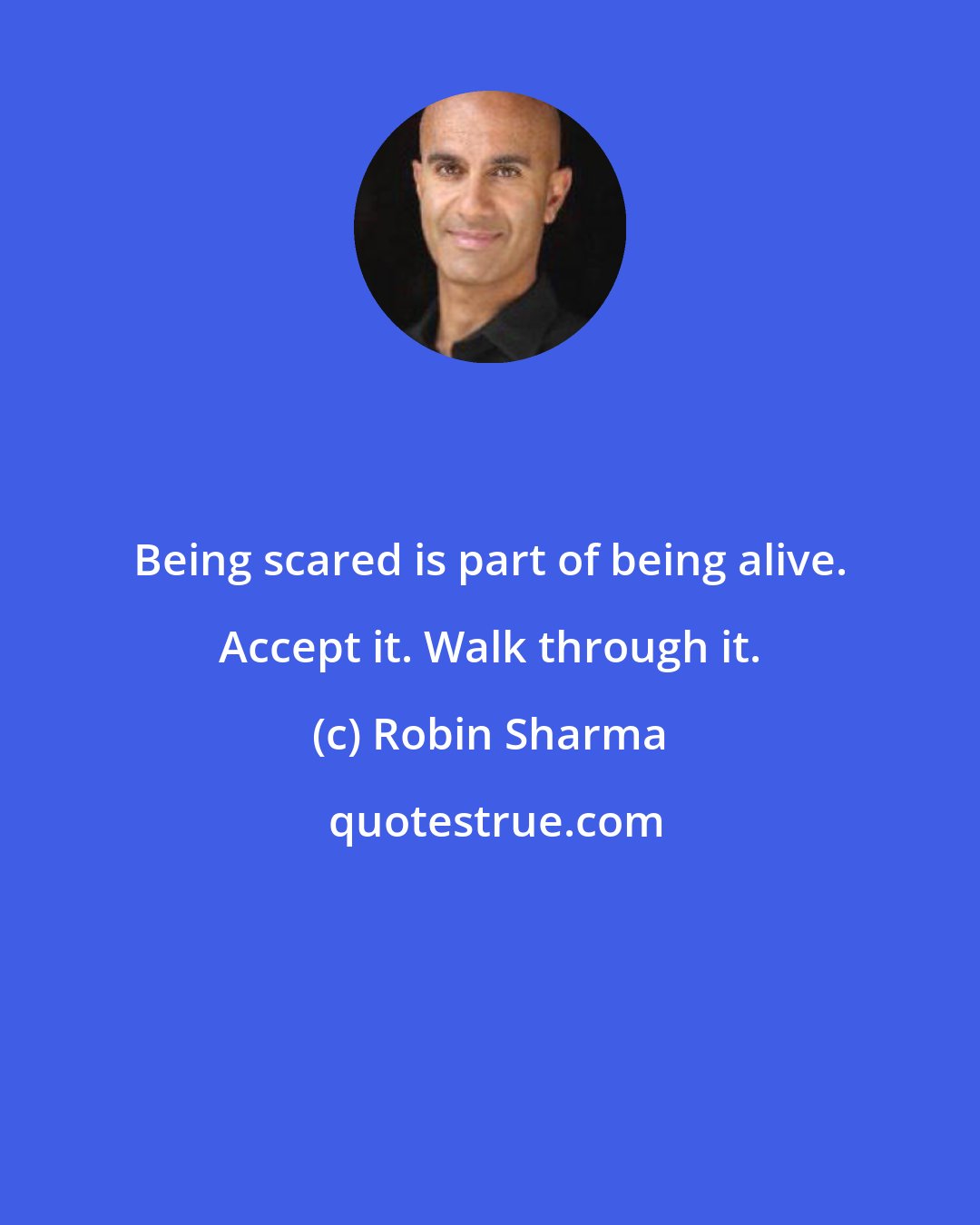 Robin Sharma: Being scared is part of being alive. Accept it. Walk through it.