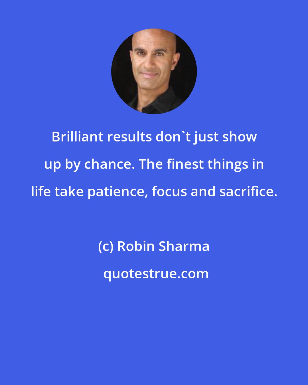 Robin Sharma: Brilliant results don't just show up by chance. The finest things in life take patience, focus and sacrifice.