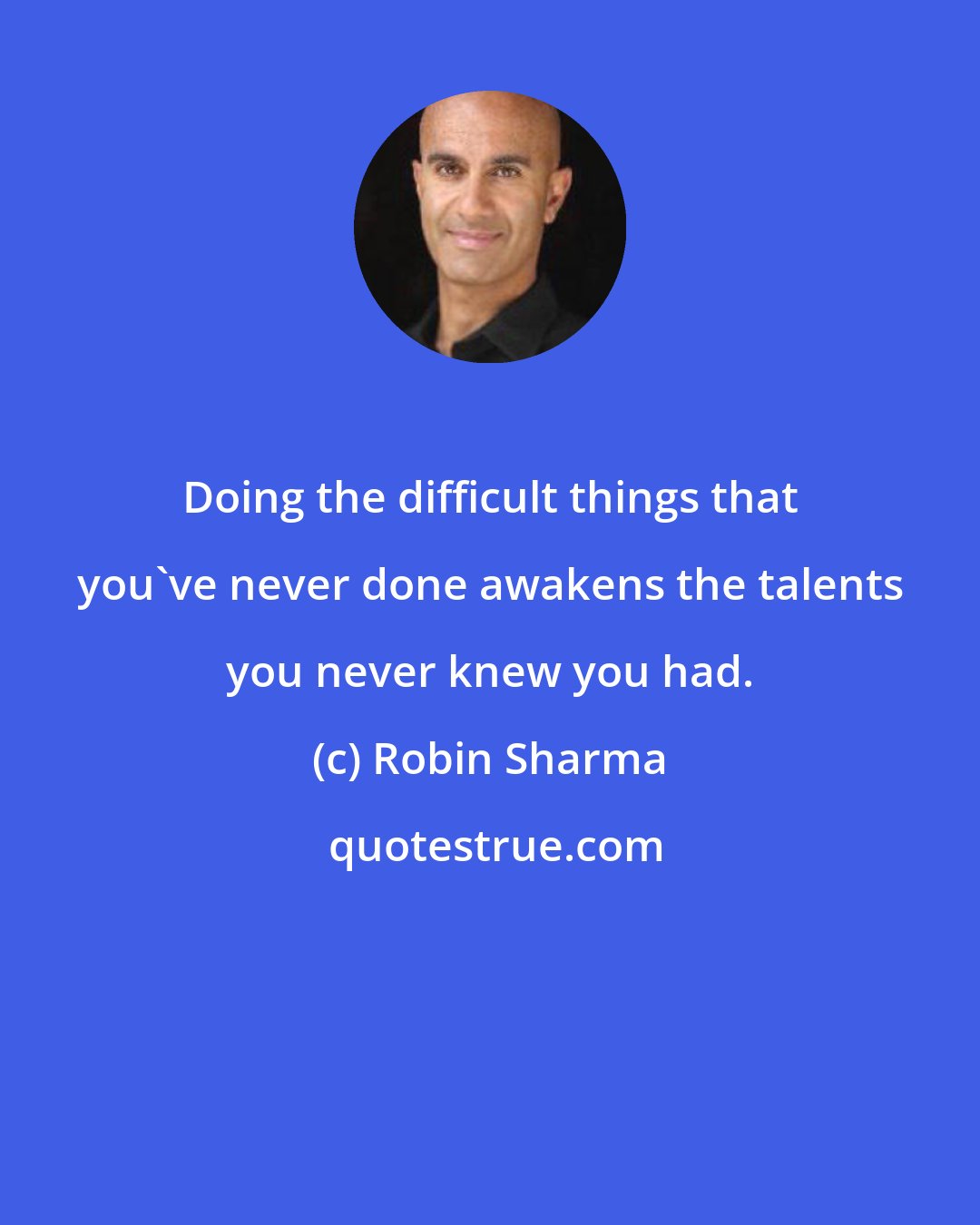 Robin Sharma: Doing the difficult things that you've never done awakens the talents you never knew you had.