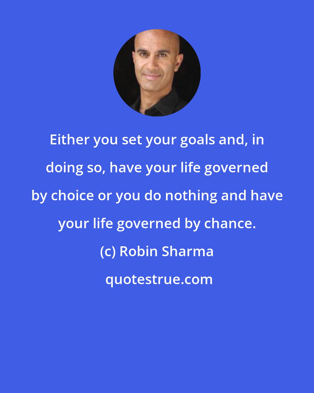 Robin Sharma: Either you set your goals and, in doing so, have your life governed by choice or you do nothing and have your life governed by chance.