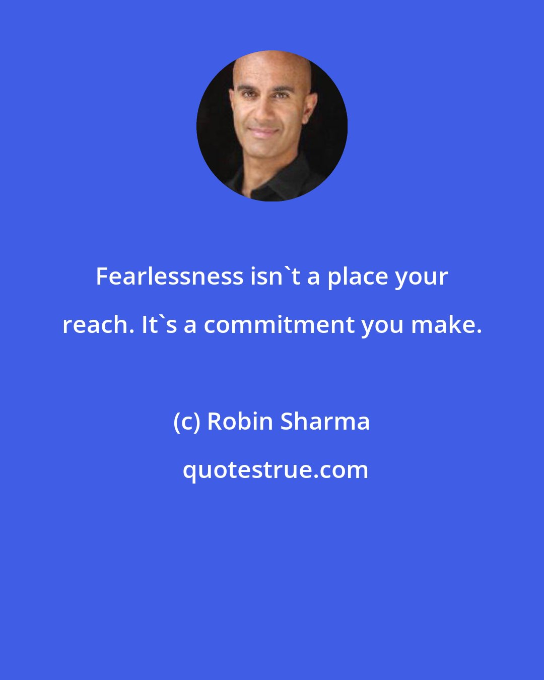 Robin Sharma: Fearlessness isn't a place your reach. It's a commitment you make.