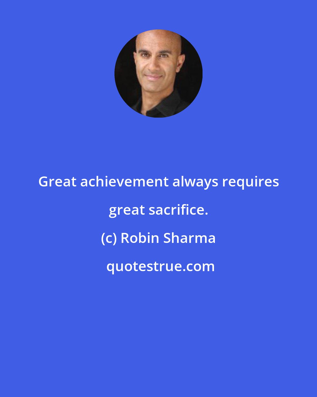 Robin Sharma: Great achievement always requires great sacrifice.